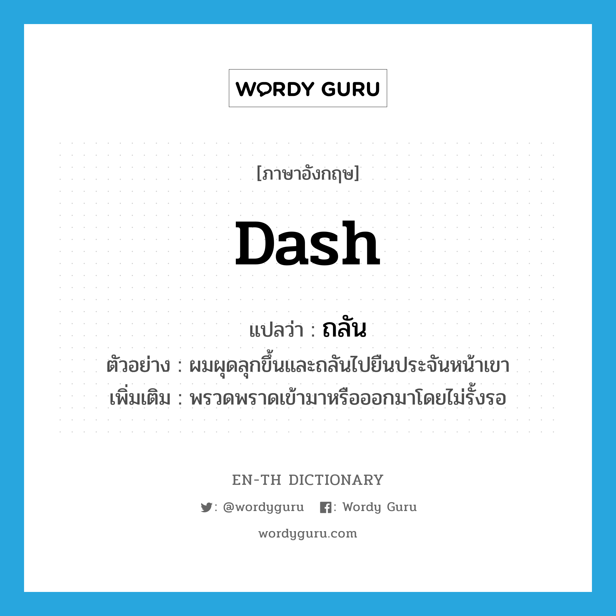 dash แปลว่า?, คำศัพท์ภาษาอังกฤษ dash แปลว่า ถลัน ประเภท V ตัวอย่าง ผมผุดลุกขึ้นและถลันไปยืนประจันหน้าเขา เพิ่มเติม พรวดพราดเข้ามาหรือออกมาโดยไม่รั้งรอ หมวด V