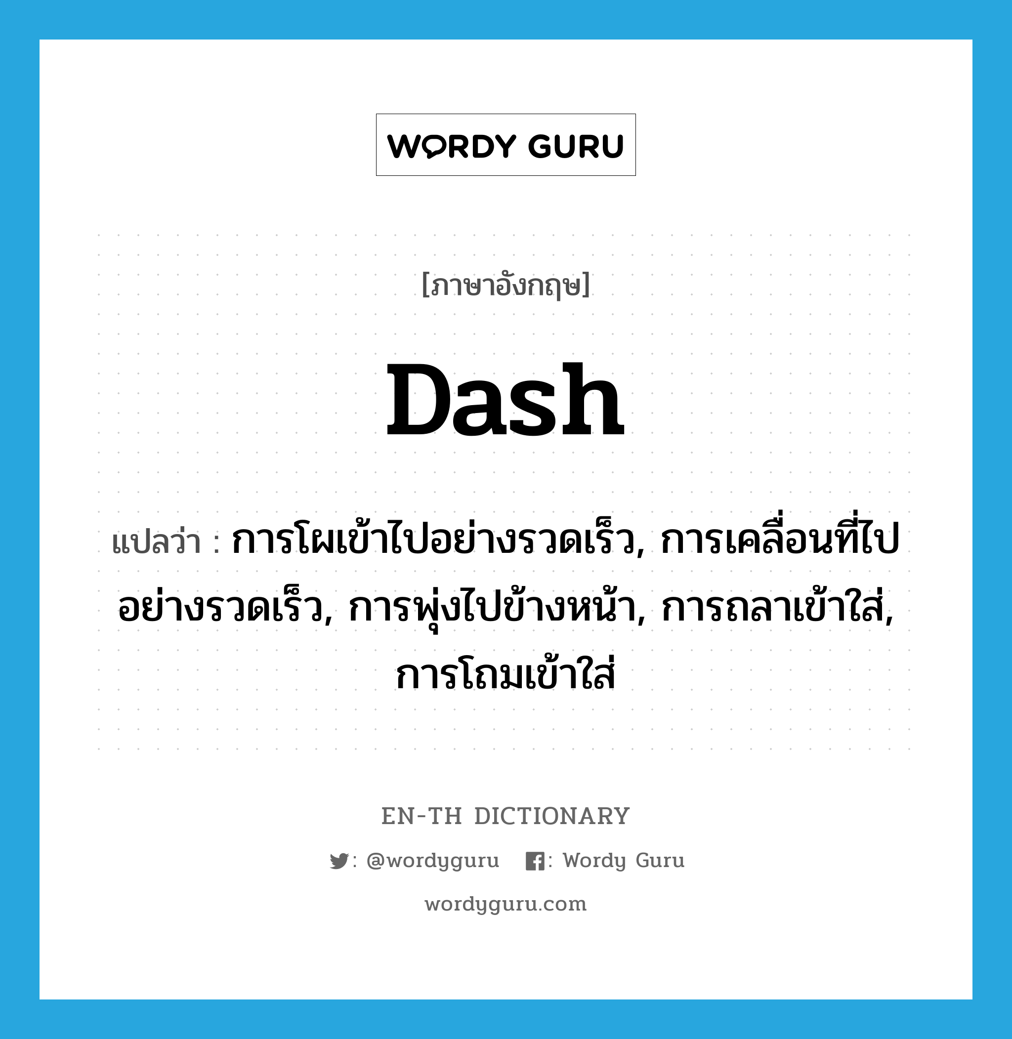 dash แปลว่า?, คำศัพท์ภาษาอังกฤษ dash แปลว่า การโผเข้าไปอย่างรวดเร็ว, การเคลื่อนที่ไปอย่างรวดเร็ว, การพุ่งไปข้างหน้า, การถลาเข้าใส่, การโถมเข้าใส่ ประเภท N หมวด N