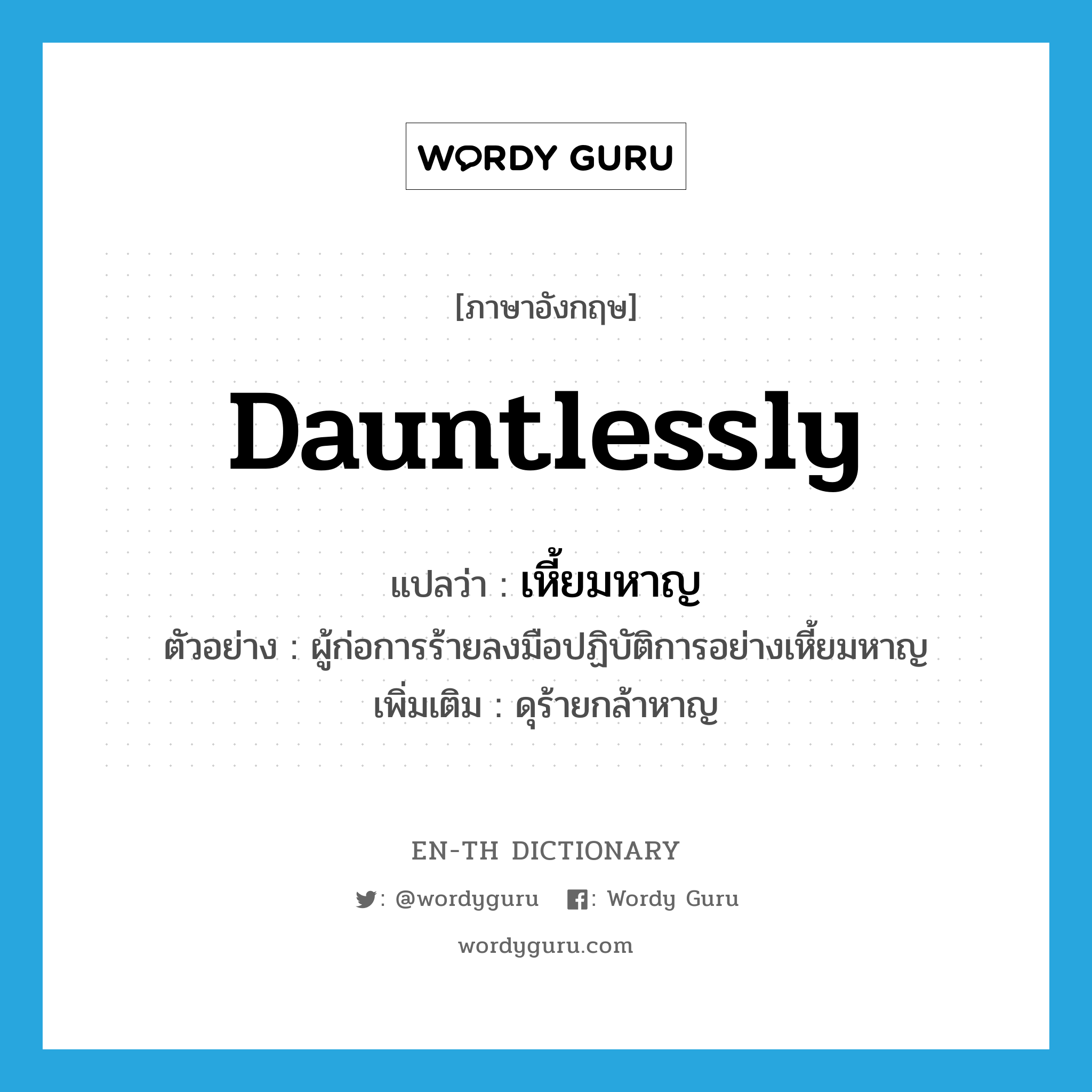 dauntlessly แปลว่า?, คำศัพท์ภาษาอังกฤษ dauntlessly แปลว่า เหี้ยมหาญ ประเภท ADV ตัวอย่าง ผู้ก่อการร้ายลงมือปฏิบัติการอย่างเหี้ยมหาญ เพิ่มเติม ดุร้ายกล้าหาญ หมวด ADV