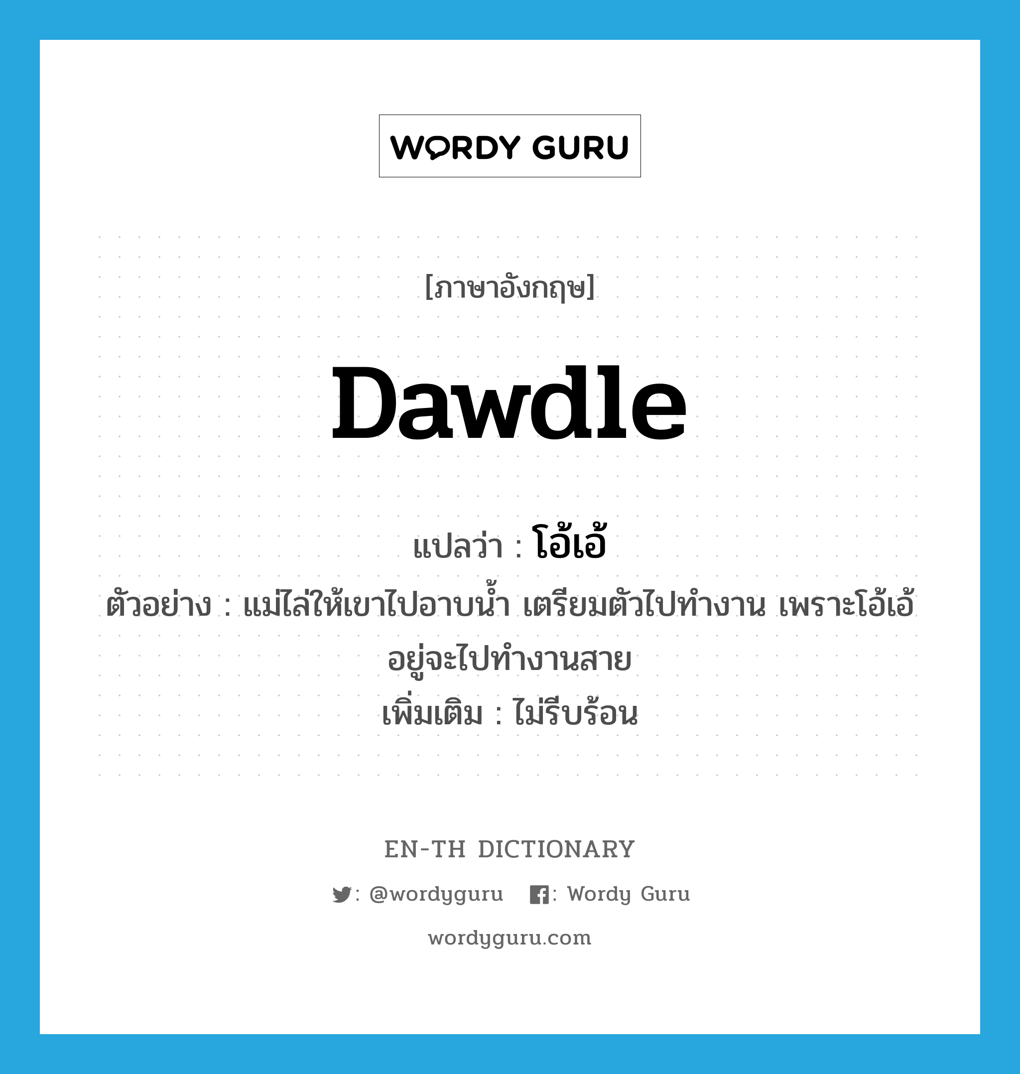 dawdle แปลว่า?, คำศัพท์ภาษาอังกฤษ dawdle แปลว่า โอ้เอ้ ประเภท V ตัวอย่าง แม่ไล่ให้เขาไปอาบน้ำ เตรียมตัวไปทำงาน เพราะโอ้เอ้อยู่จะไปทำงานสาย เพิ่มเติม ไม่รีบร้อน หมวด V