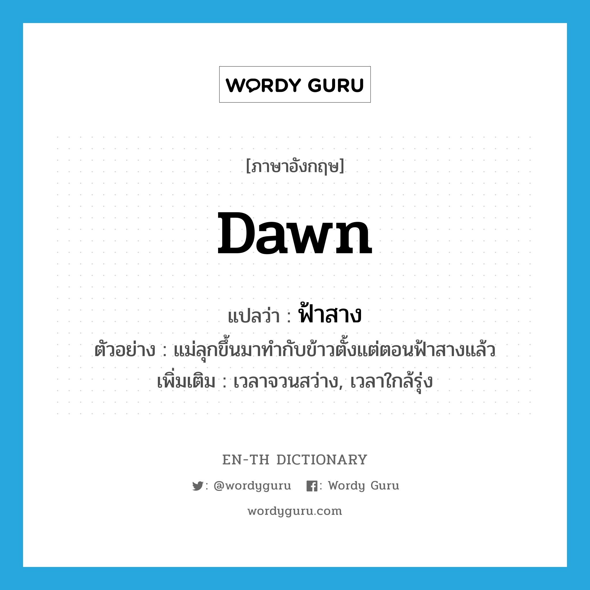 dawn แปลว่า?, คำศัพท์ภาษาอังกฤษ dawn แปลว่า ฟ้าสาง ประเภท N ตัวอย่าง แม่ลุกขึ้นมาทำกับข้าวตั้งแต่ตอนฟ้าสางแล้ว เพิ่มเติม เวลาจวนสว่าง, เวลาใกล้รุ่ง หมวด N