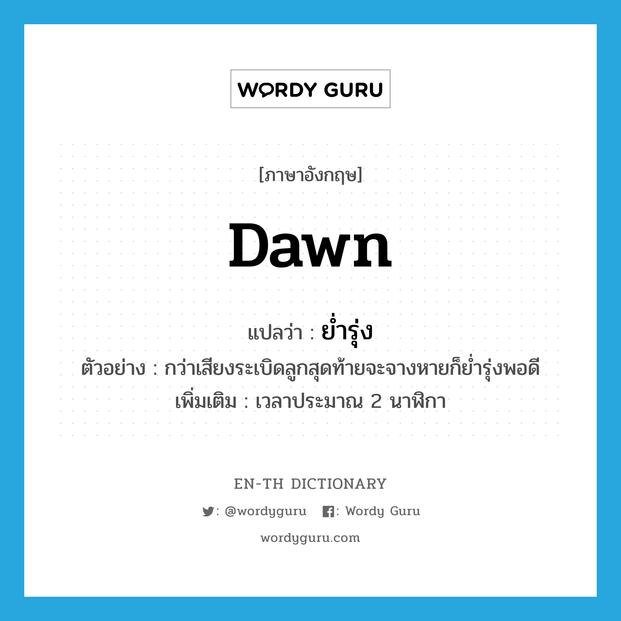 dawn แปลว่า?, คำศัพท์ภาษาอังกฤษ dawn แปลว่า ย่ำรุ่ง ประเภท N ตัวอย่าง กว่าเสียงระเบิดลูกสุดท้ายจะจางหายก็ย่ำรุ่งพอดี เพิ่มเติม เวลาประมาณ 2 นาฬิกา หมวด N