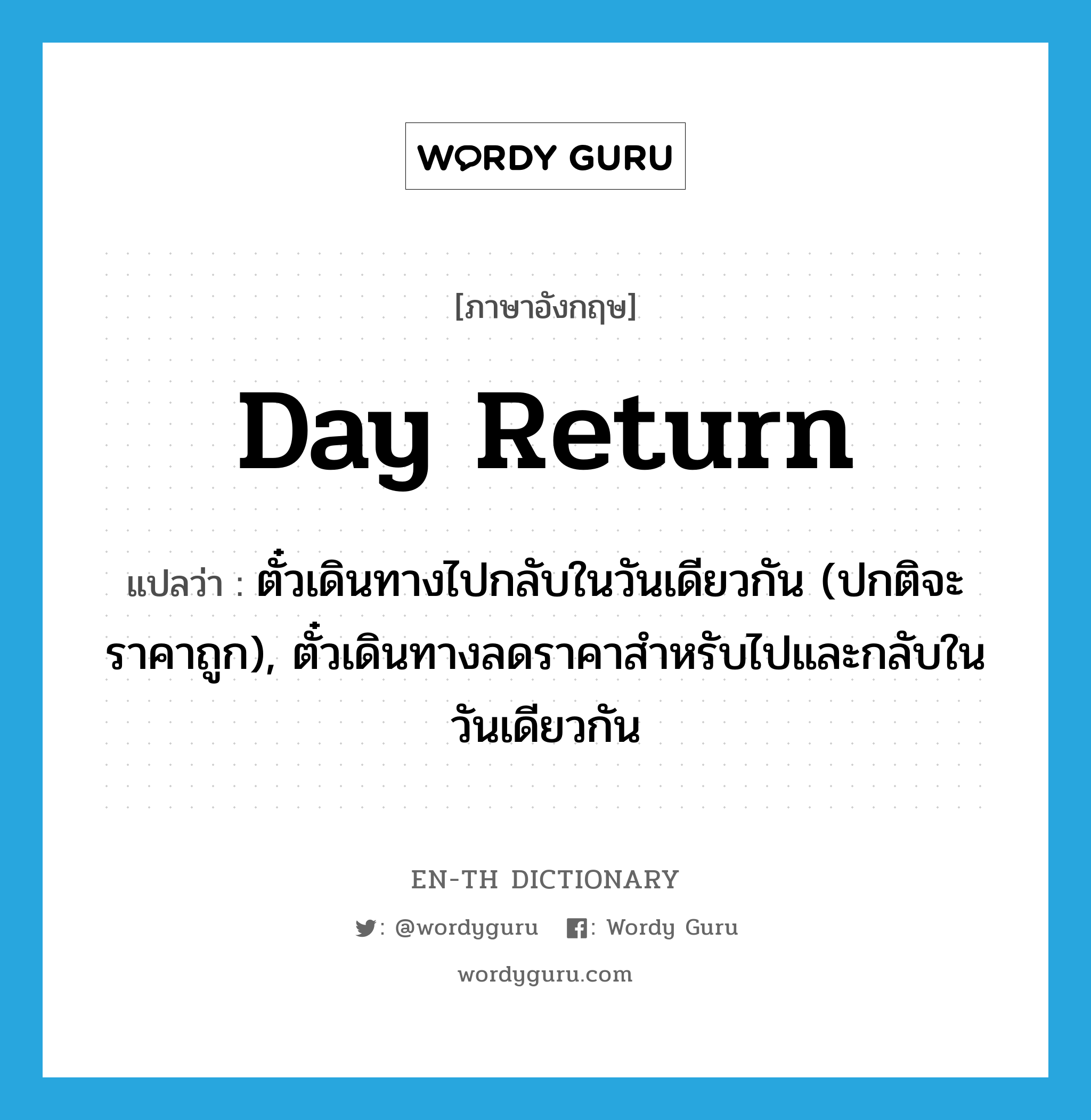 day return แปลว่า?, คำศัพท์ภาษาอังกฤษ day return แปลว่า ตั๋วเดินทางไปกลับในวันเดียวกัน (ปกติจะราคาถูก), ตั๋วเดินทางลดราคาสำหรับไปและกลับในวันเดียวกัน ประเภท N หมวด N