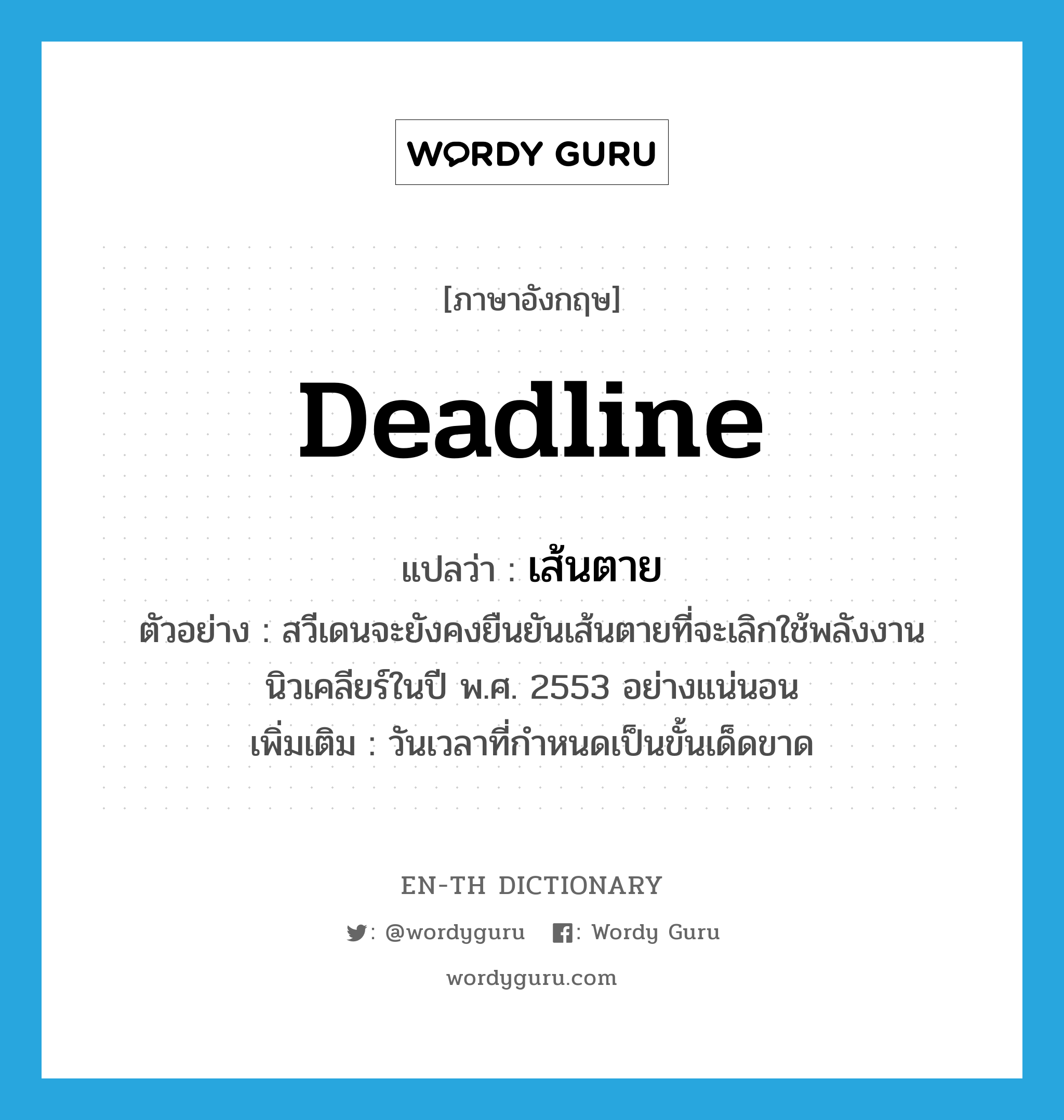 deadline แปลว่า?, คำศัพท์ภาษาอังกฤษ deadline แปลว่า เส้นตาย ประเภท N ตัวอย่าง สวีเดนจะยังคงยืนยันเส้นตายที่จะเลิกใช้พลังงานนิวเคลียร์ในปี พ.ศ. 2553 อย่างแน่นอน เพิ่มเติม วันเวลาที่กำหนดเป็นขั้นเด็ดขาด หมวด N