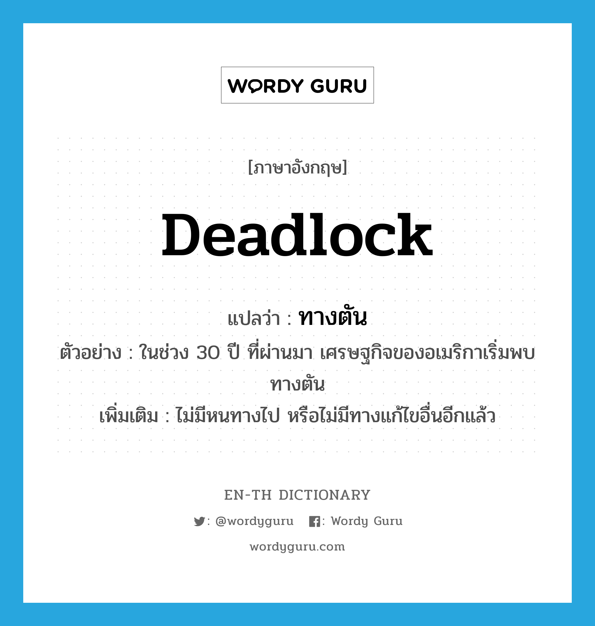 deadlock แปลว่า?, คำศัพท์ภาษาอังกฤษ deadlock แปลว่า ทางตัน ประเภท N ตัวอย่าง ในช่วง 30 ปี ที่ผ่านมา เศรษฐกิจของอเมริกาเริ่มพบทางตัน เพิ่มเติม ไม่มีหนทางไป หรือไม่มีทางแก้ไขอื่นอีกแล้ว หมวด N