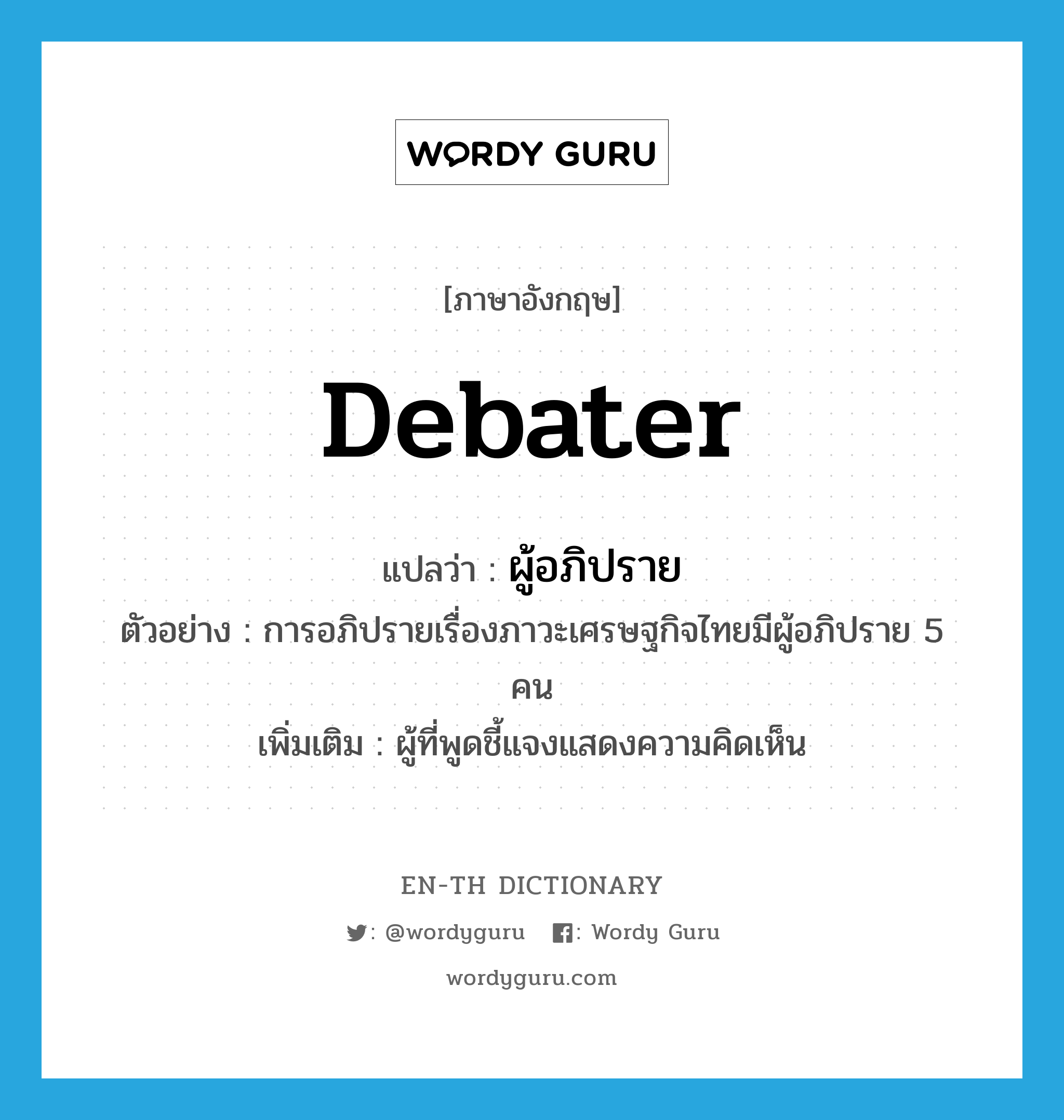 &#34;ผู้อภิปราย&#34; (N), คำศัพท์ภาษาอังกฤษ ผู้อภิปราย แปลว่า debater ประเภท N ตัวอย่าง การอภิปรายเรื่องภาวะเศรษฐกิจไทยมีผู้อภิปราย 5 คน เพิ่มเติม ผู้ที่พูดชี้แจงแสดงความคิดเห็น หมวด N