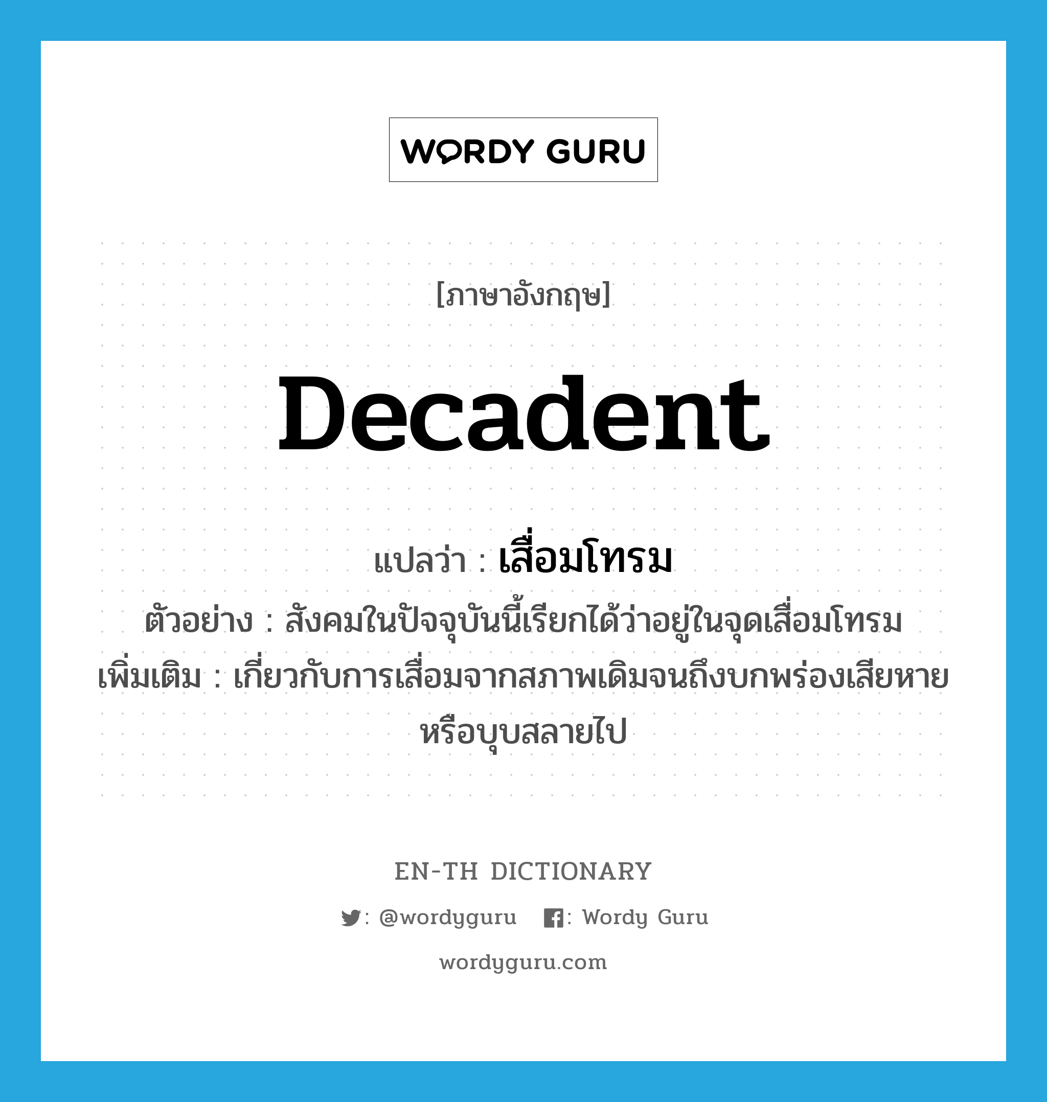 decadent แปลว่า?, คำศัพท์ภาษาอังกฤษ decadent แปลว่า เสื่อมโทรม ประเภท ADJ ตัวอย่าง สังคมในปัจจุบันนี้เรียกได้ว่าอยู่ในจุดเสื่อมโทรม เพิ่มเติม เกี่ยวกับการเสื่อมจากสภาพเดิมจนถึงบกพร่องเสียหายหรือบุบสลายไป หมวด ADJ