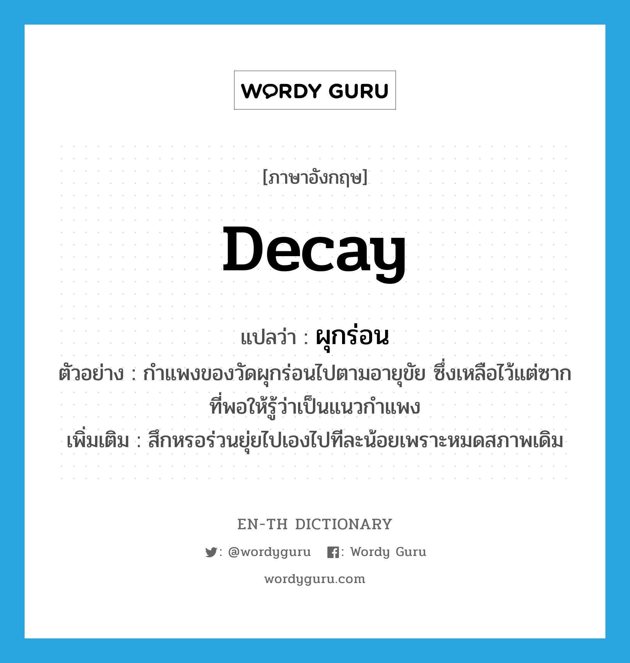 decay แปลว่า?, คำศัพท์ภาษาอังกฤษ decay แปลว่า ผุกร่อน ประเภท V ตัวอย่าง กำแพงของวัดผุกร่อนไปตามอายุขัย ซึ่งเหลือไว้แต่ซากที่พอให้รู้ว่าเป็นแนวกำแพง เพิ่มเติม สึกหรอร่วนยุ่ยไปเองไปทีละน้อยเพราะหมดสภาพเดิม หมวด V