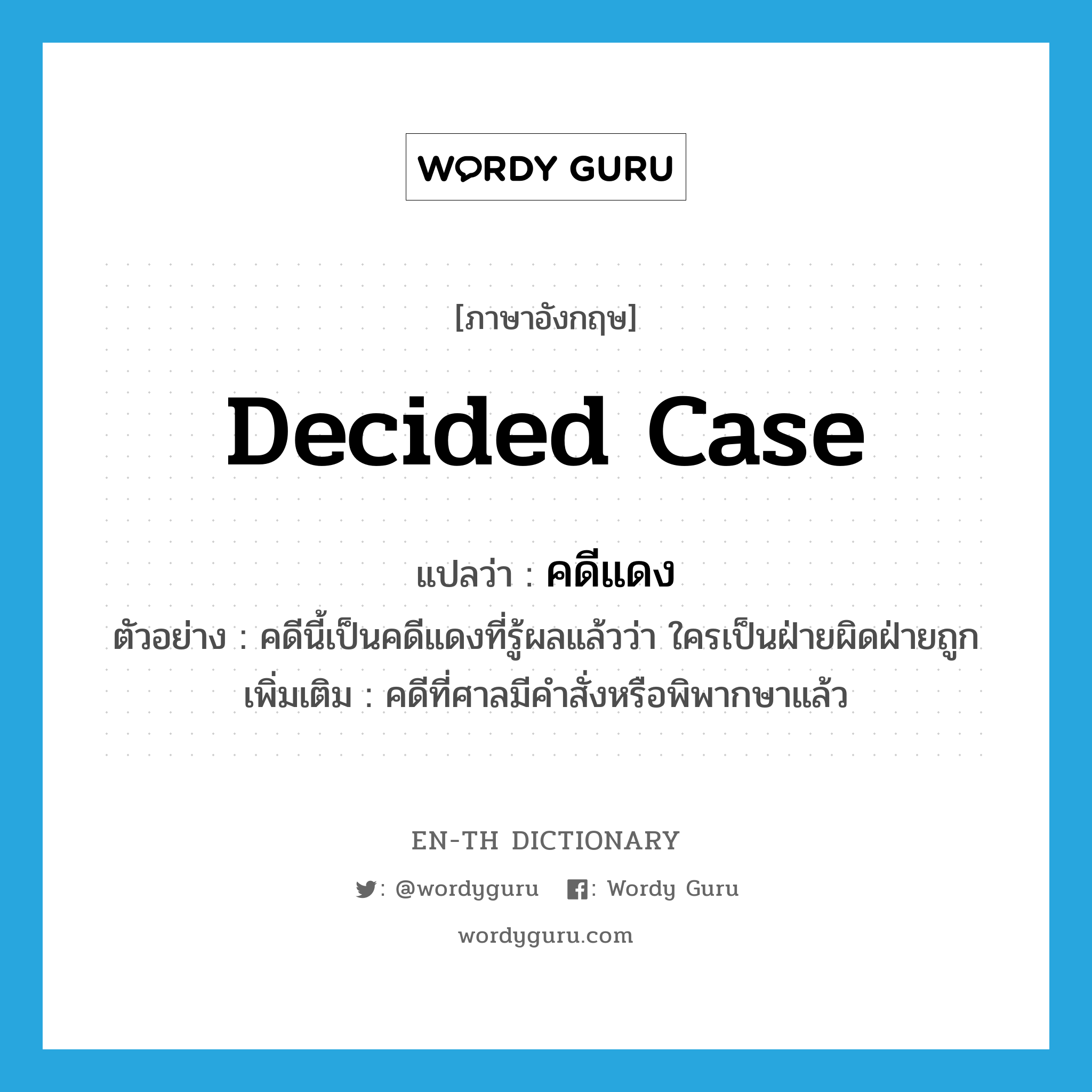 decided case แปลว่า?, คำศัพท์ภาษาอังกฤษ decided case แปลว่า คดีแดง ประเภท N ตัวอย่าง คดีนี้เป็นคดีแดงที่รู้ผลแล้วว่า ใครเป็นฝ่ายผิดฝ่ายถูก เพิ่มเติม คดีที่ศาลมีคำสั่งหรือพิพากษาแล้ว หมวด N