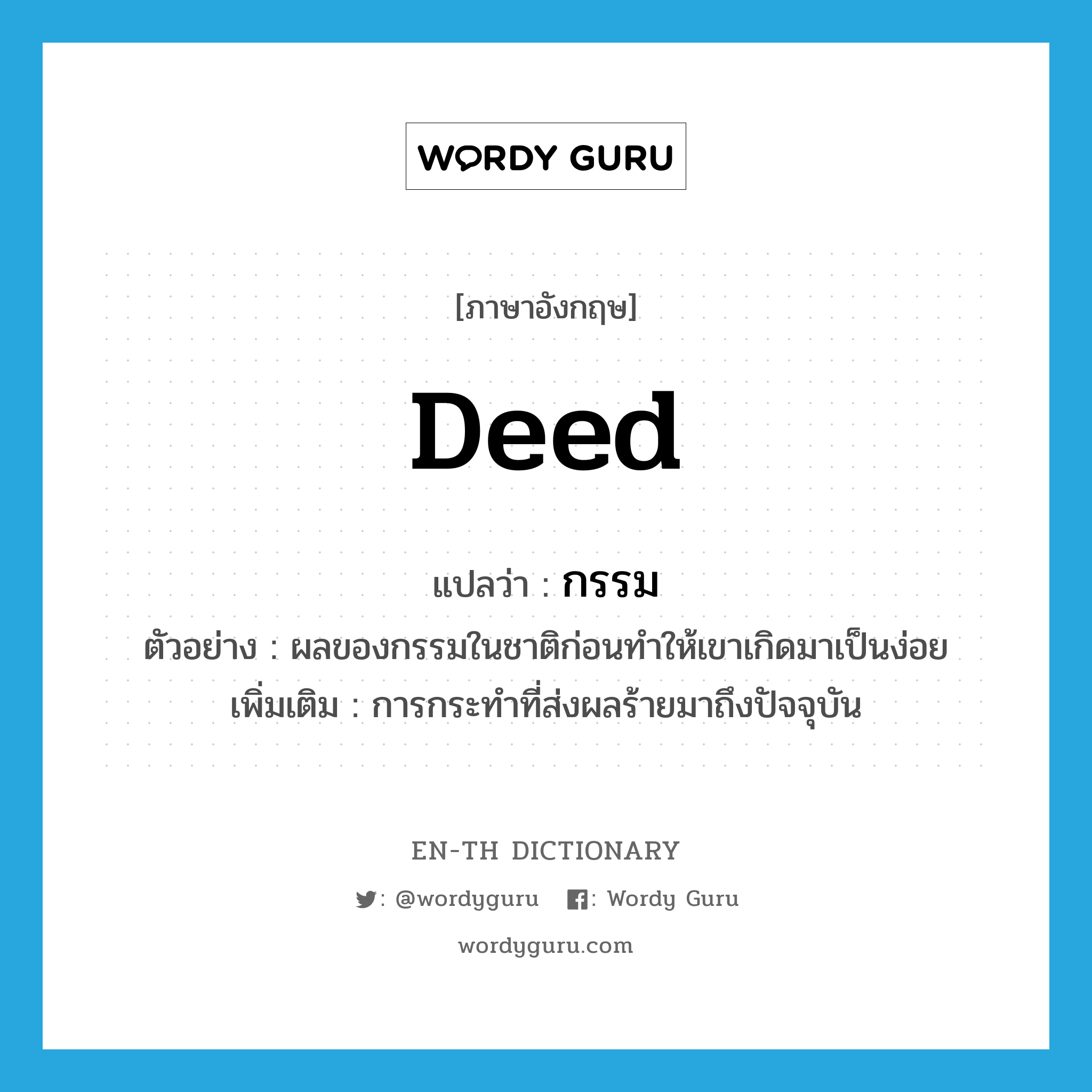 deed แปลว่า?, คำศัพท์ภาษาอังกฤษ deed แปลว่า กรรม ประเภท N ตัวอย่าง ผลของกรรมในชาติก่อนทำให้เขาเกิดมาเป็นง่อย เพิ่มเติม การกระทำที่ส่งผลร้ายมาถึงปัจจุบัน หมวด N