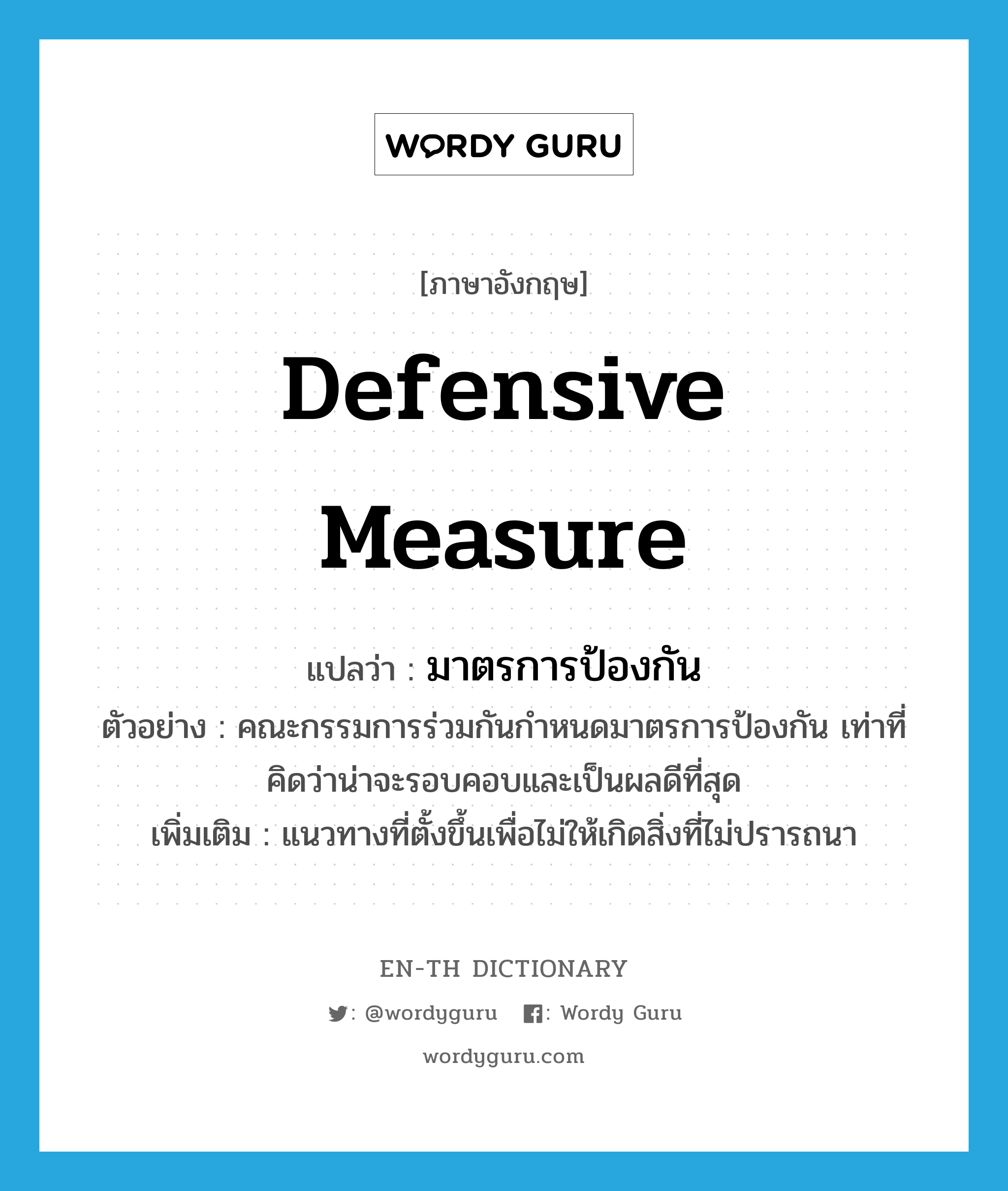 defensive measure แปลว่า?, คำศัพท์ภาษาอังกฤษ defensive measure แปลว่า มาตรการป้องกัน ประเภท N ตัวอย่าง คณะกรรมการร่วมกันกำหนดมาตรการป้องกัน เท่าที่คิดว่าน่าจะรอบคอบและเป็นผลดีที่สุด เพิ่มเติม แนวทางที่ตั้งขึ้นเพื่อไม่ให้เกิดสิ่งที่ไม่ปรารถนา หมวด N