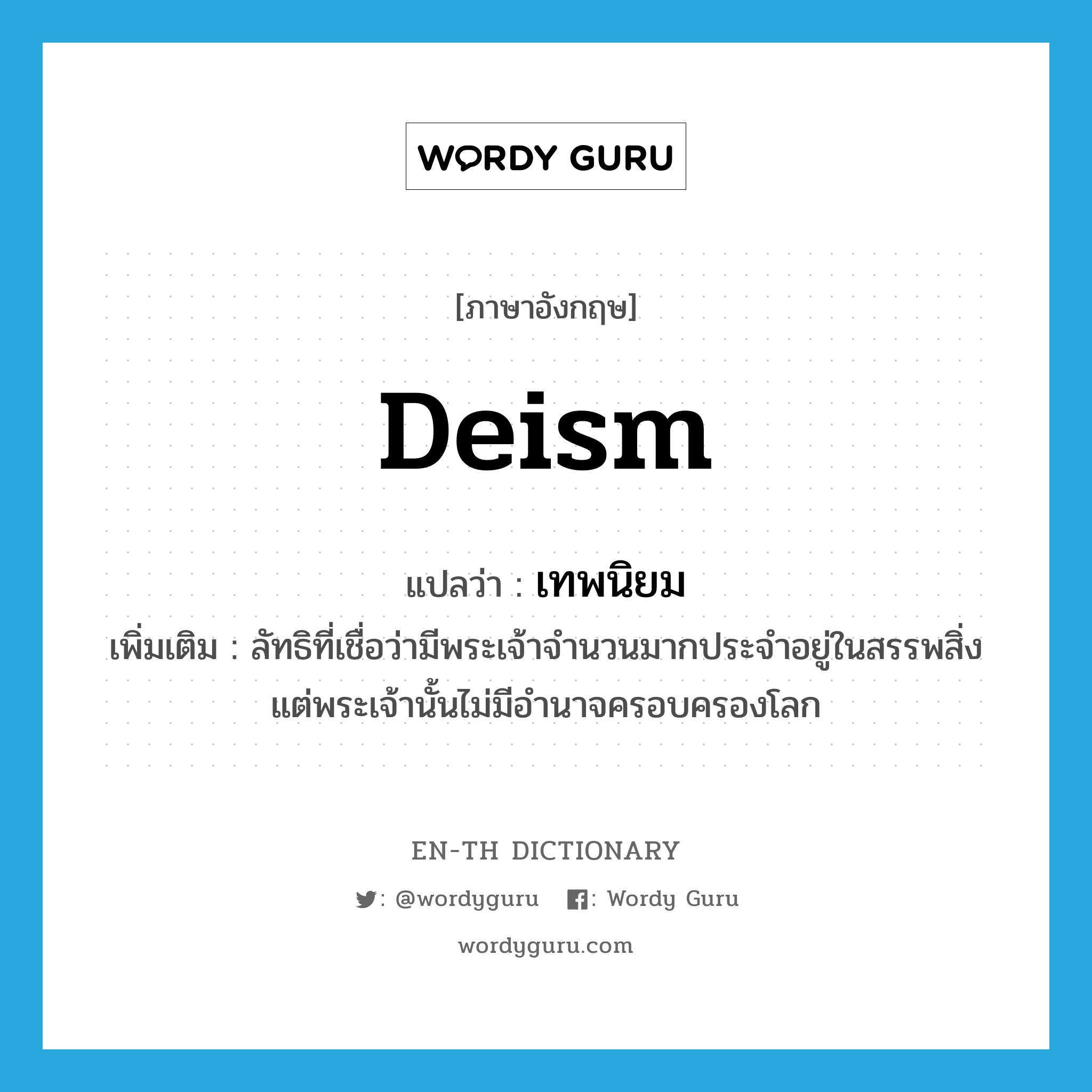 deism แปลว่า?, คำศัพท์ภาษาอังกฤษ deism แปลว่า เทพนิยม ประเภท N เพิ่มเติม ลัทธิที่เชื่อว่ามีพระเจ้าจำนวนมากประจำอยู่ในสรรพสิ่ง แต่พระเจ้านั้นไม่มีอำนาจครอบครองโลก หมวด N