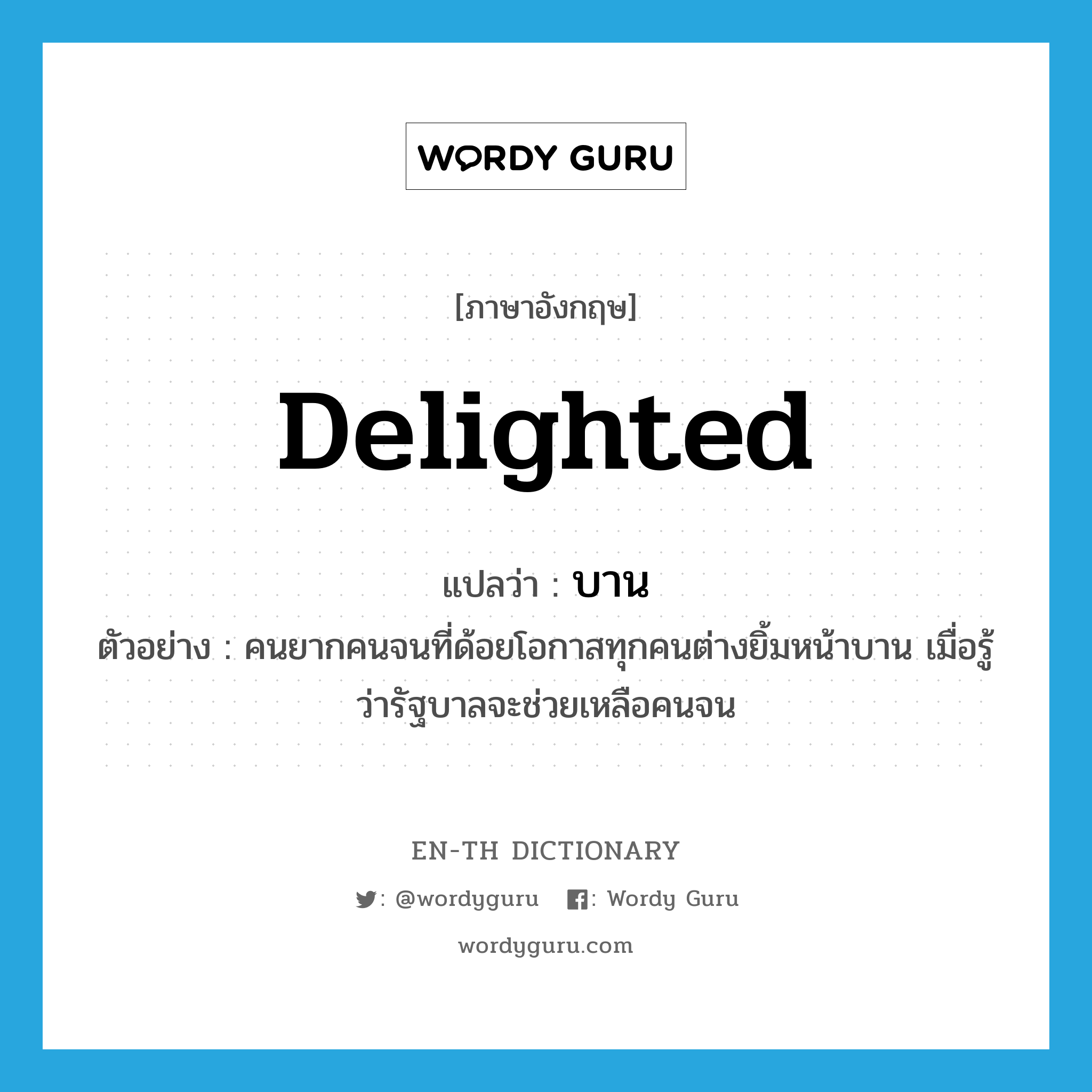 delighted แปลว่า?, คำศัพท์ภาษาอังกฤษ delighted แปลว่า บาน ประเภท ADJ ตัวอย่าง คนยากคนจนที่ด้อยโอกาสทุกคนต่างยิ้มหน้าบาน เมื่อรู้ว่ารัฐบาลจะช่วยเหลือคนจน หมวด ADJ