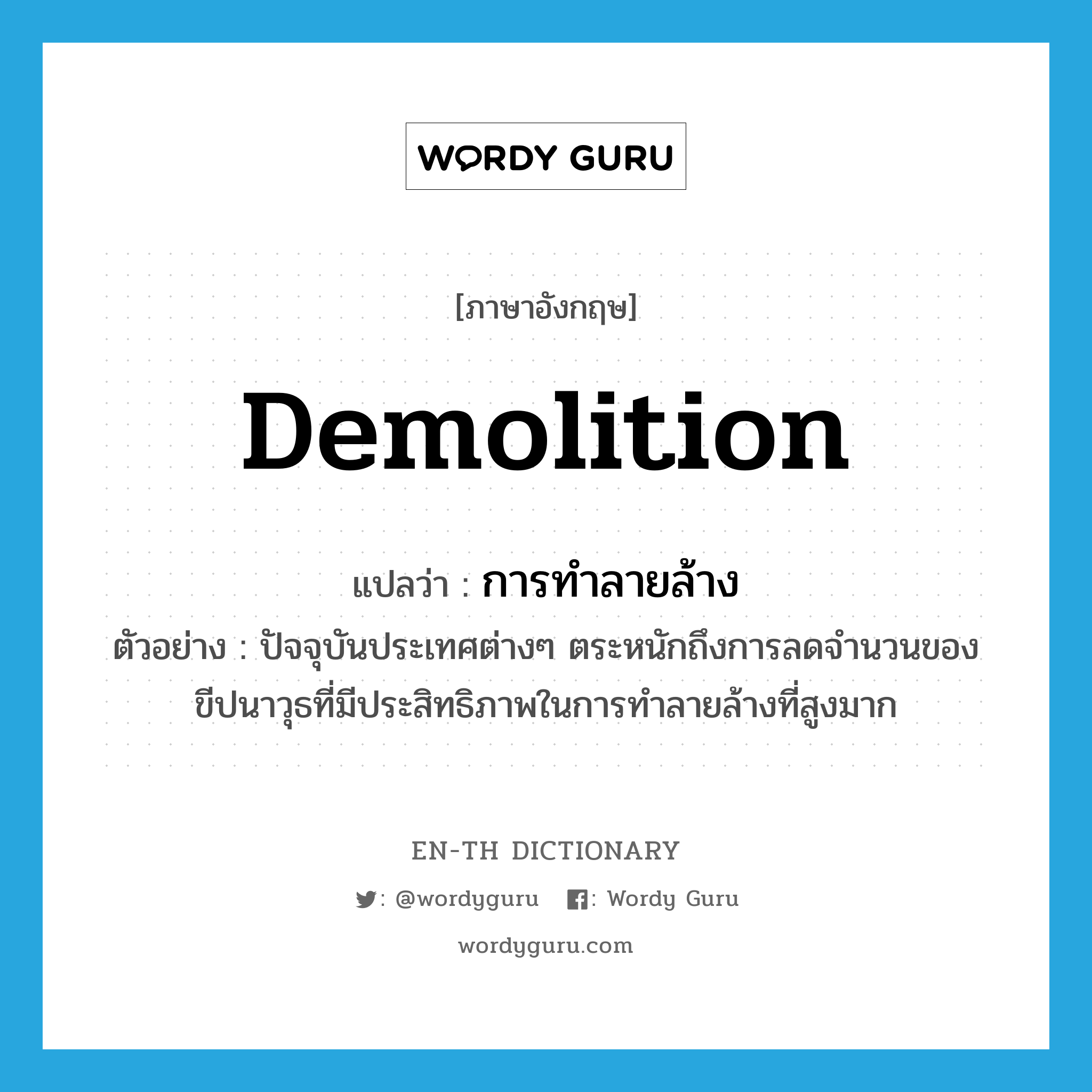 demolition แปลว่า?, คำศัพท์ภาษาอังกฤษ demolition แปลว่า การทำลายล้าง ประเภท N ตัวอย่าง ปัจจุบันประเทศต่างๆ ตระหนักถึงการลดจำนวนของขีปนาวุธที่มีประสิทธิภาพในการทำลายล้างที่สูงมาก หมวด N