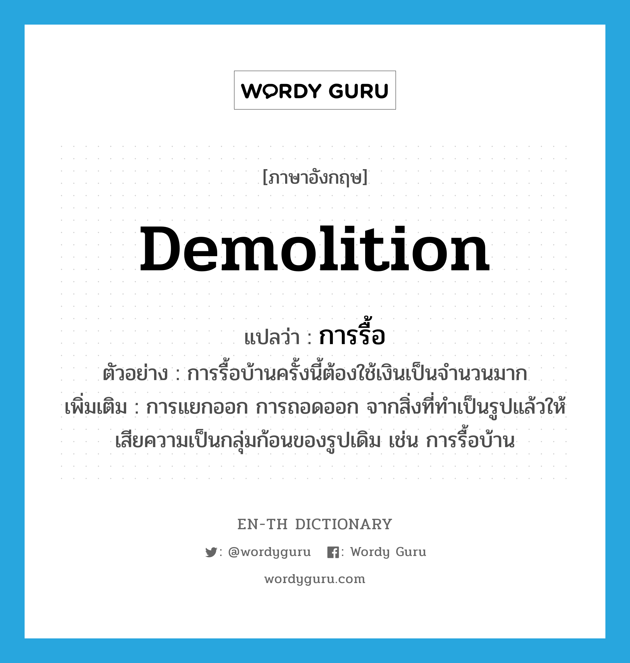 demolition แปลว่า?, คำศัพท์ภาษาอังกฤษ demolition แปลว่า การรื้อ ประเภท N ตัวอย่าง การรื้อบ้านครั้งนี้ต้องใช้เงินเป็นจำนวนมาก เพิ่มเติม การแยกออก การถอดออก จากสิ่งที่ทำเป็นรูปแล้วให้เสียความเป็นกลุ่มก้อนของรูปเดิม เช่น การรื้อบ้าน หมวด N