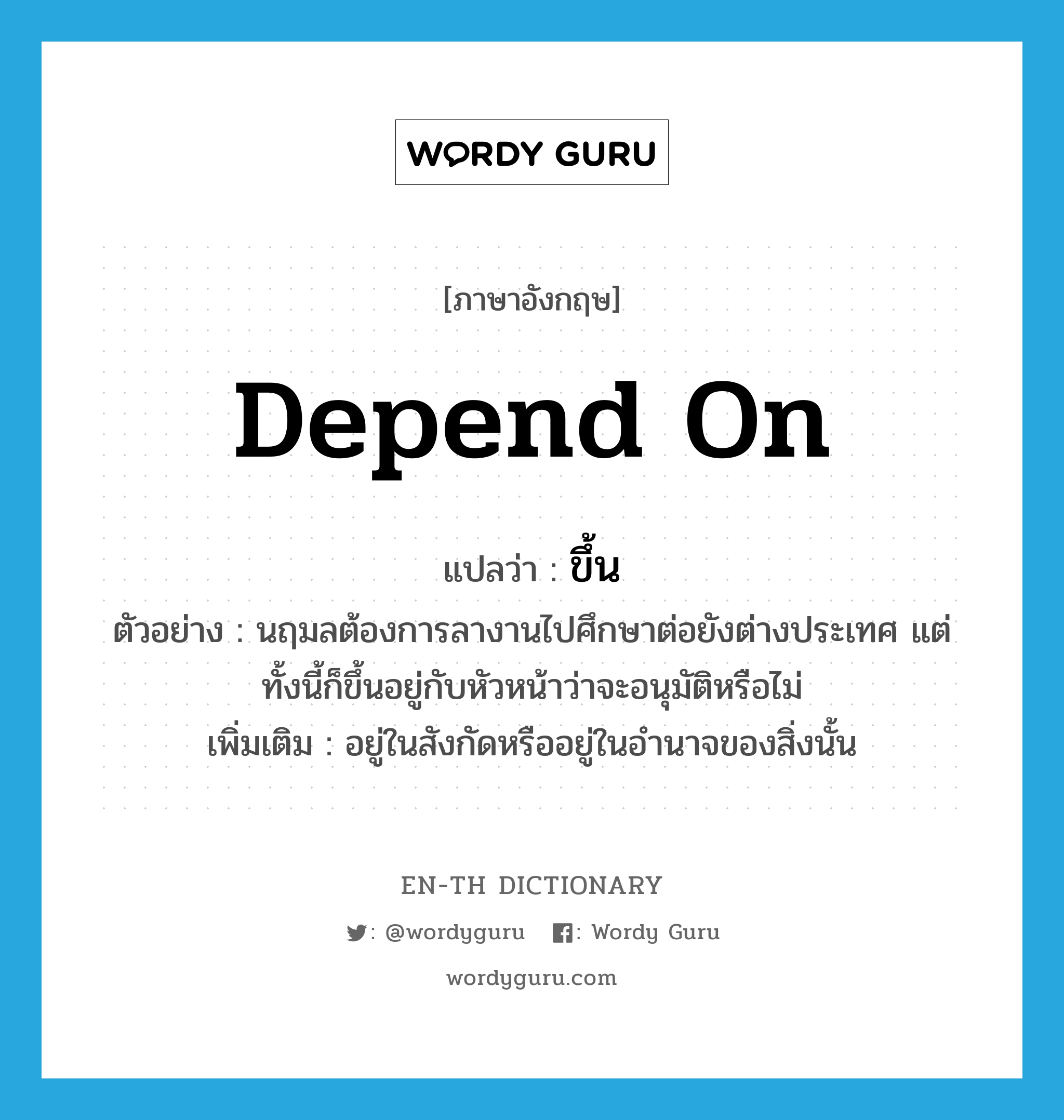 depend on แปลว่า?, คำศัพท์ภาษาอังกฤษ depend on แปลว่า ขึ้น ประเภท V ตัวอย่าง นฤมลต้องการลางานไปศึกษาต่อยังต่างประเทศ แต่ทั้งนี้ก็ขึ้นอยู่กับหัวหน้าว่าจะอนุมัติหรือไม่ เพิ่มเติม อยู่ในสังกัดหรืออยู่ในอำนาจของสิ่งนั้น หมวด V