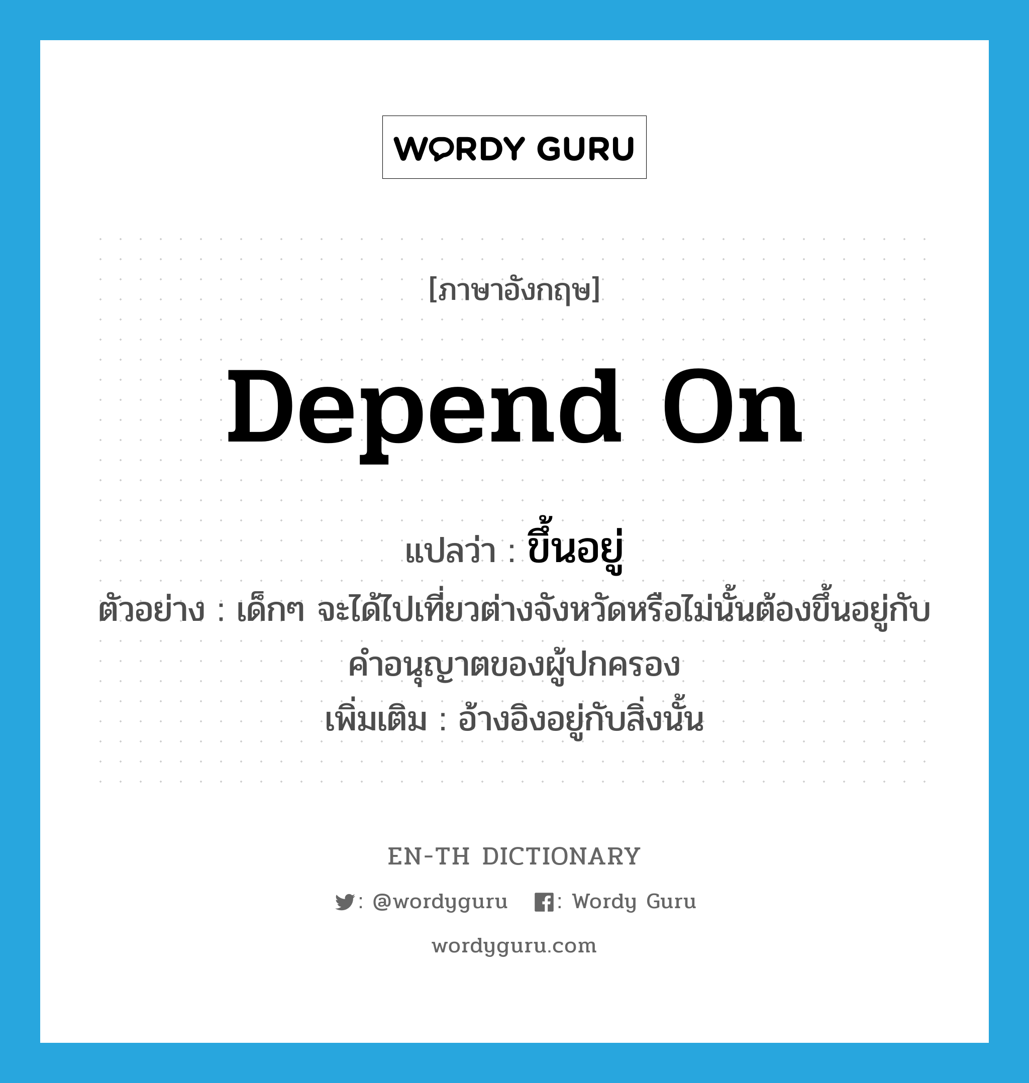 depend on แปลว่า?, คำศัพท์ภาษาอังกฤษ depend on แปลว่า ขึ้นอยู่ ประเภท V ตัวอย่าง เด็กๆ จะได้ไปเที่ยวต่างจังหวัดหรือไม่นั้นต้องขึ้นอยู่กับคำอนุญาตของผู้ปกครอง เพิ่มเติม อ้างอิงอยู่กับสิ่งนั้น หมวด V