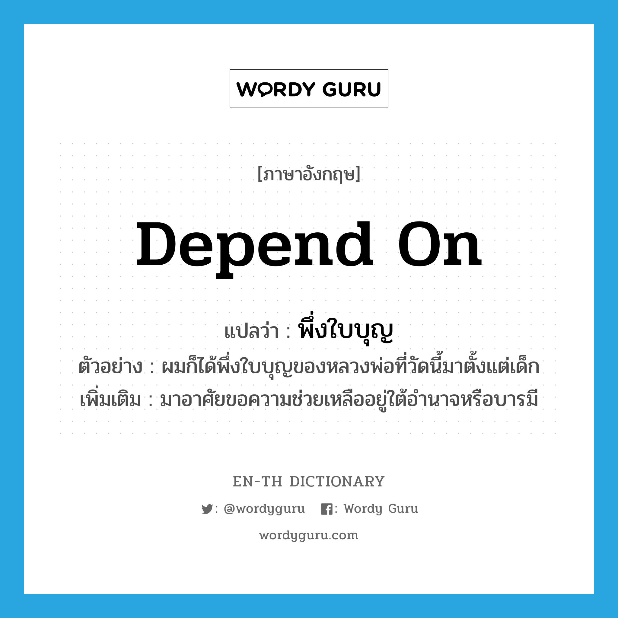 depend on แปลว่า?, คำศัพท์ภาษาอังกฤษ depend on แปลว่า พึ่งใบบุญ ประเภท V ตัวอย่าง ผมก็ได้พึ่งใบบุญของหลวงพ่อที่วัดนี้มาตั้งแต่เด็ก เพิ่มเติม มาอาศัยขอความช่วยเหลืออยู่ใต้อำนาจหรือบารมี หมวด V