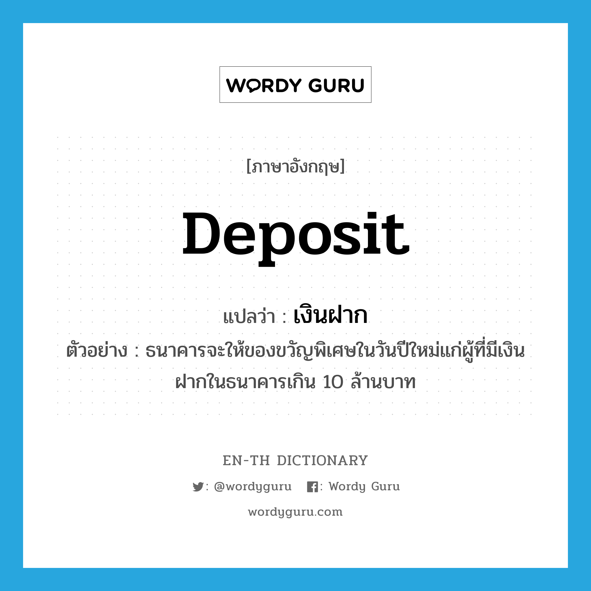 deposit แปลว่า?, คำศัพท์ภาษาอังกฤษ deposit แปลว่า เงินฝาก ประเภท N ตัวอย่าง ธนาคารจะให้ของขวัญพิเศษในวันปีใหม่แก่ผู้ที่มีเงินฝากในธนาคารเกิน 10 ล้านบาท หมวด N