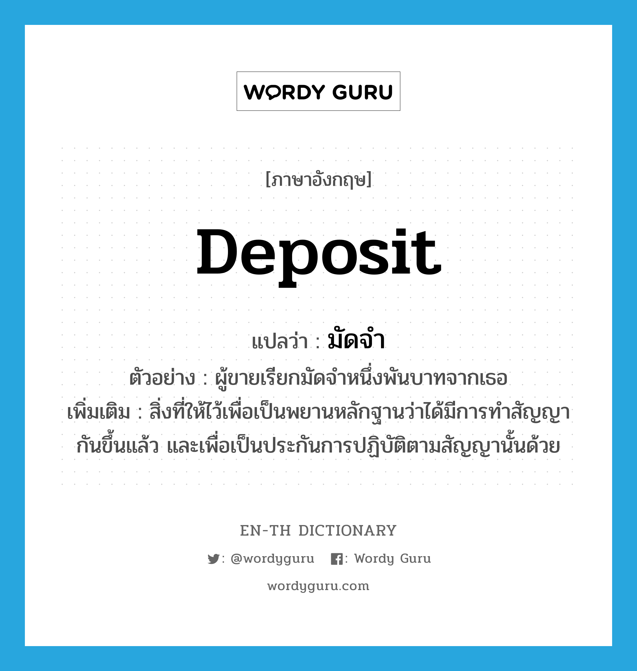 deposit แปลว่า?, คำศัพท์ภาษาอังกฤษ deposit แปลว่า มัดจำ ประเภท N ตัวอย่าง ผู้ขายเรียกมัดจำหนึ่งพันบาทจากเธอ เพิ่มเติม สิ่งที่ให้ไว้เพื่อเป็นพยานหลักฐานว่าได้มีการทำสัญญากันขึ้นแล้ว และเพื่อเป็นประกันการปฏิบัติตามสัญญานั้นด้วย หมวด N