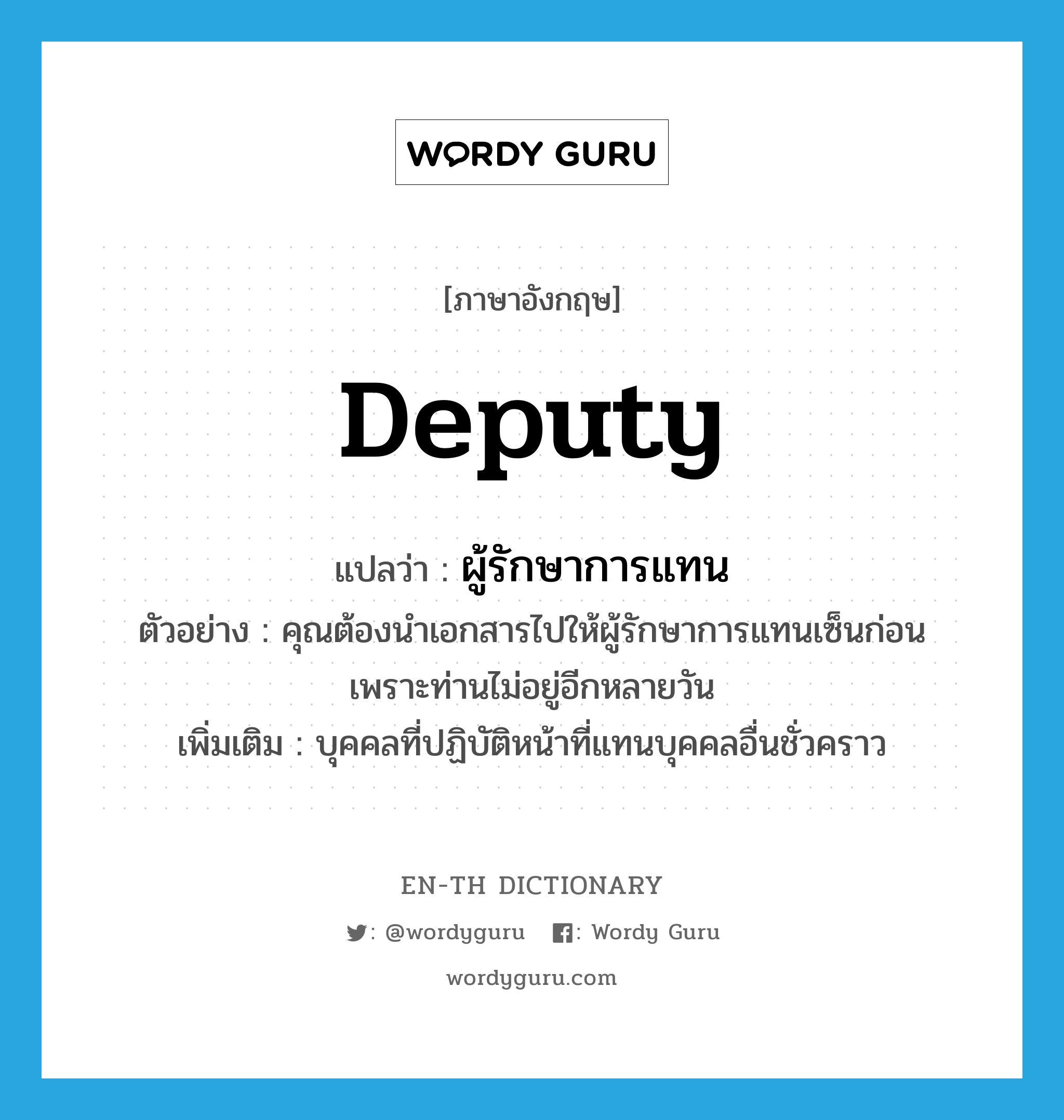 deputy แปลว่า?, คำศัพท์ภาษาอังกฤษ deputy แปลว่า ผู้รักษาการแทน ประเภท N ตัวอย่าง คุณต้องนำเอกสารไปให้ผู้รักษาการแทนเซ็นก่อน เพราะท่านไม่อยู่อีกหลายวัน เพิ่มเติม บุคคลที่ปฏิบัติหน้าที่แทนบุคคลอื่นชั่วคราว หมวด N