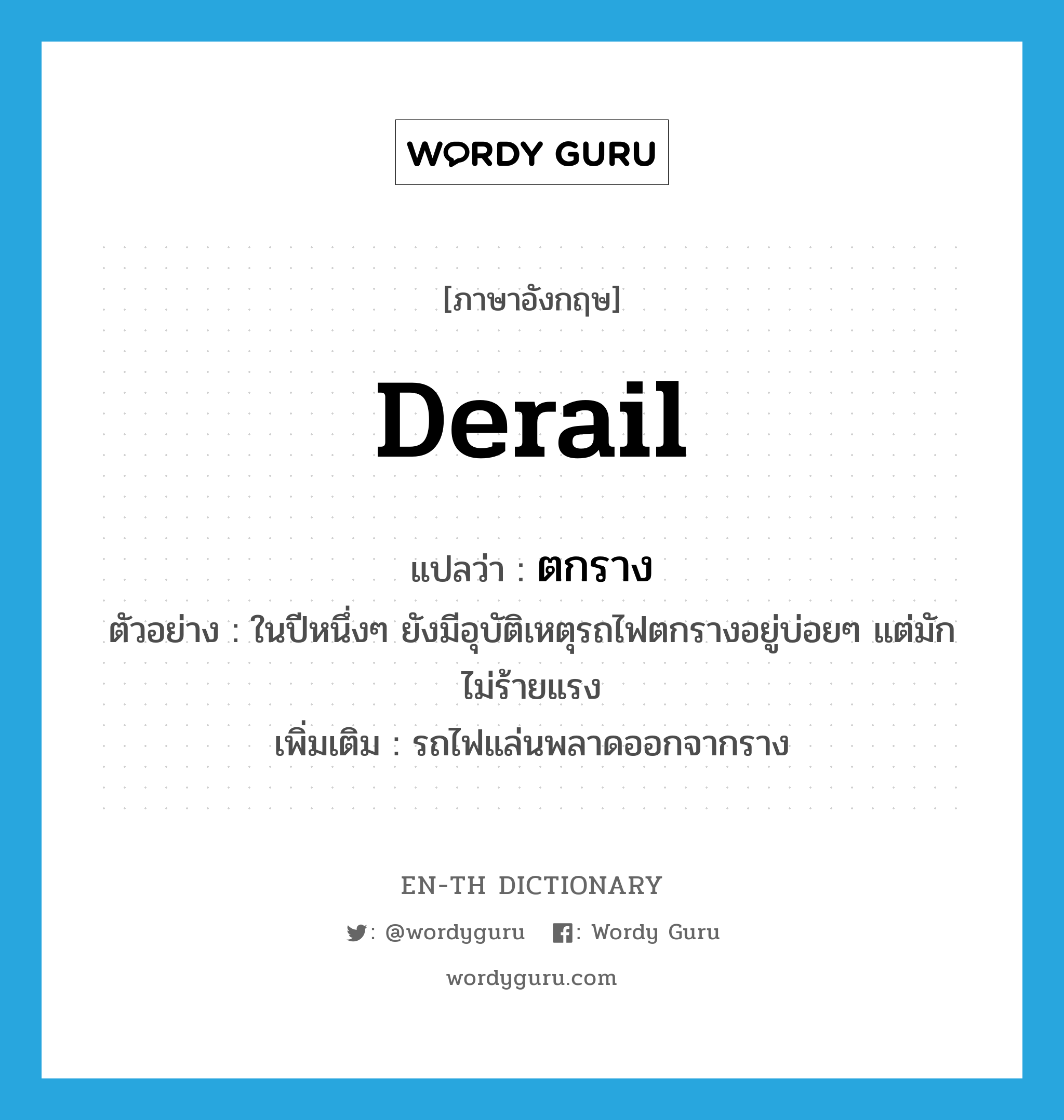 derail แปลว่า?, คำศัพท์ภาษาอังกฤษ derail แปลว่า ตกราง ประเภท V ตัวอย่าง ในปีหนึ่งๆ ยังมีอุบัติเหตุรถไฟตกรางอยู่บ่อยๆ แต่มักไม่ร้ายแรง เพิ่มเติม รถไฟแล่นพลาดออกจากราง หมวด V