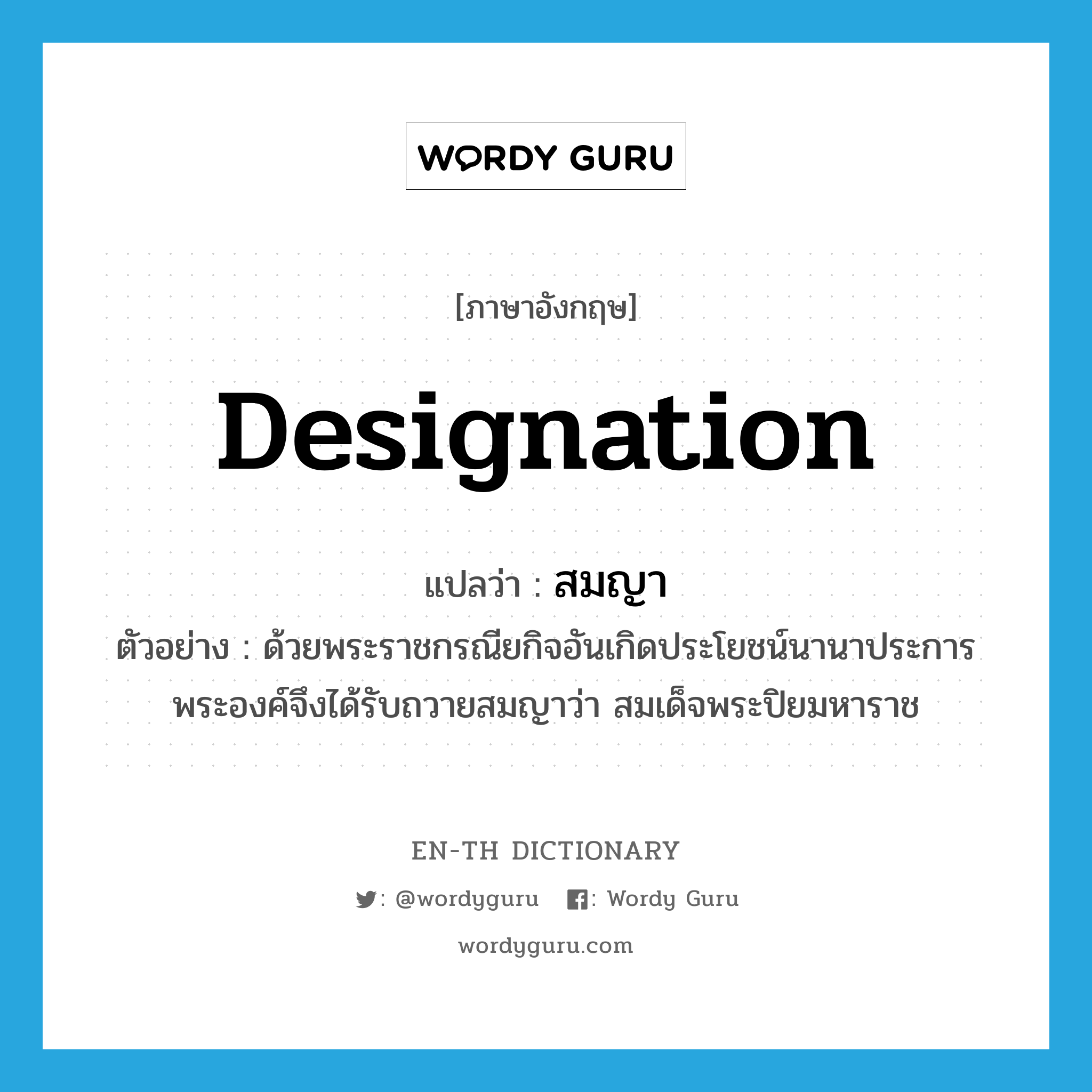 designation แปลว่า? คำศัพท์ในกลุ่มประเภท N, คำศัพท์ภาษาอังกฤษ designation แปลว่า สมญา ประเภท N ตัวอย่าง ด้วยพระราชกรณียกิจอันเกิดประโยชน์นานาประการ พระองค์จึงได้รับถวายสมญาว่า สมเด็จพระปิยมหาราช หมวด N