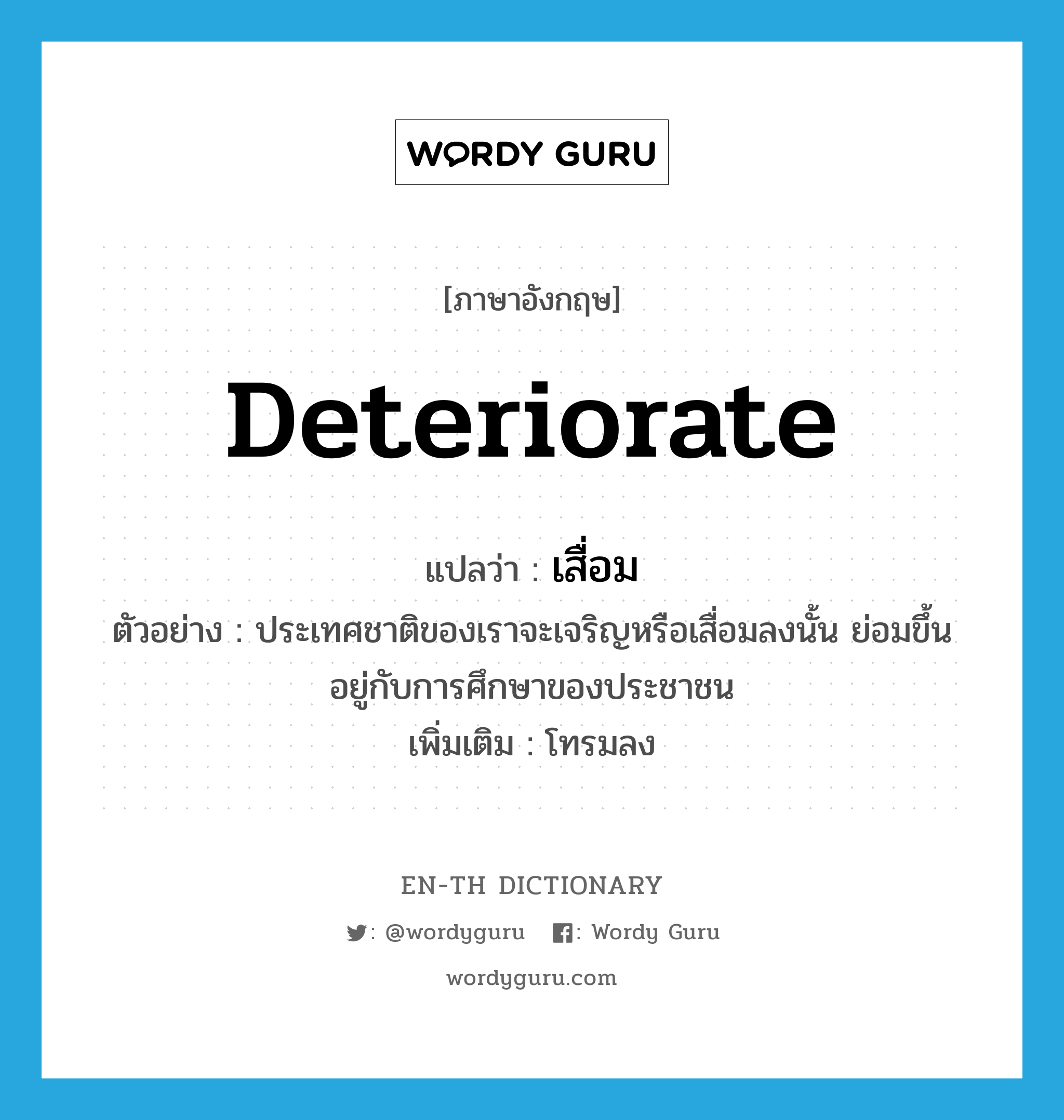 deteriorate แปลว่า?, คำศัพท์ภาษาอังกฤษ deteriorate แปลว่า เสื่อม ประเภท V ตัวอย่าง ประเทศชาติของเราจะเจริญหรือเสื่อมลงนั้น ย่อมขึ้นอยู่กับการศึกษาของประชาชน เพิ่มเติม โทรมลง หมวด V