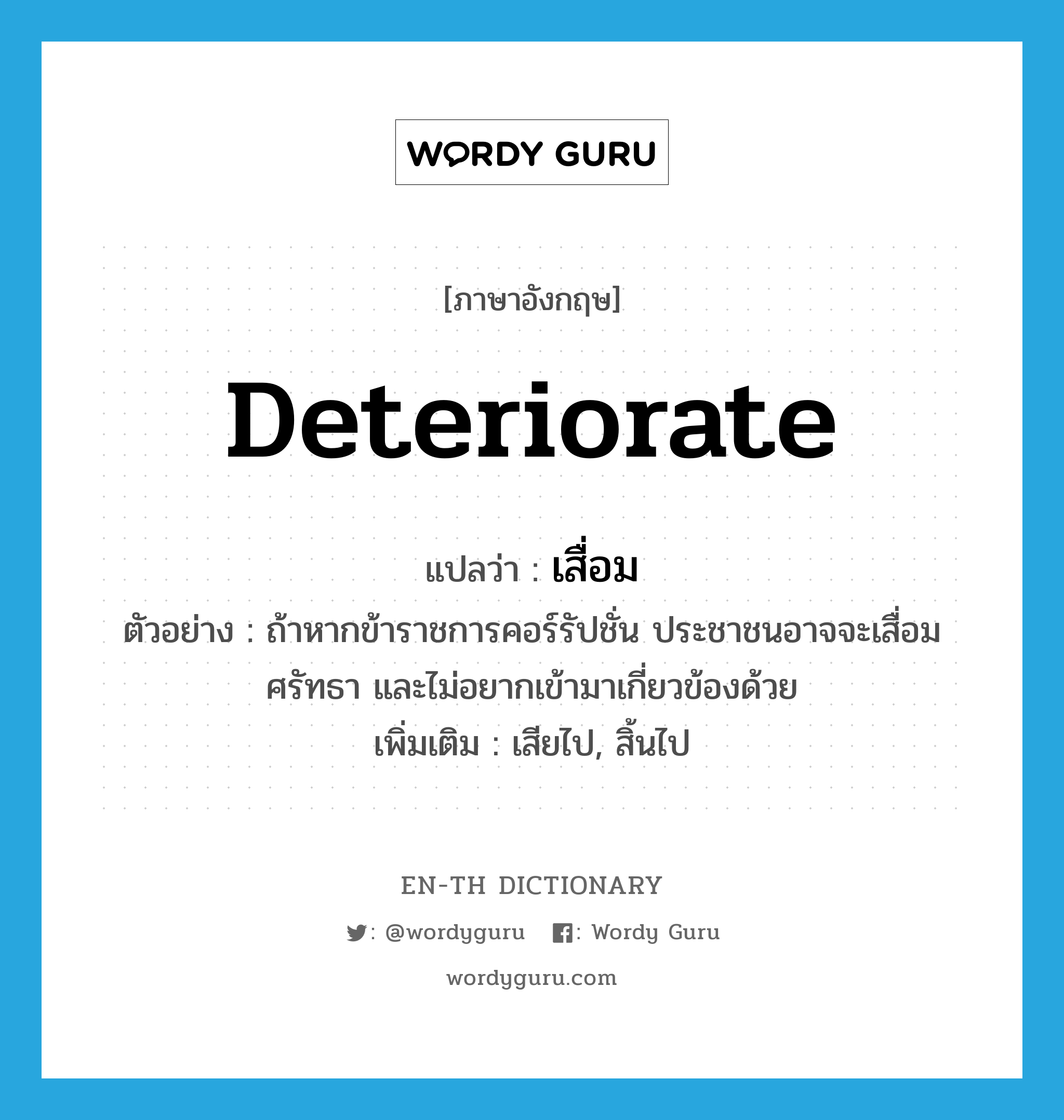 deteriorate แปลว่า?, คำศัพท์ภาษาอังกฤษ deteriorate แปลว่า เสื่อม ประเภท V ตัวอย่าง ถ้าหากข้าราชการคอร์รัปชั่น ประชาชนอาจจะเสื่อมศรัทธา และไม่อยากเข้ามาเกี่ยวข้องด้วย เพิ่มเติม เสียไป, สิ้นไป หมวด V