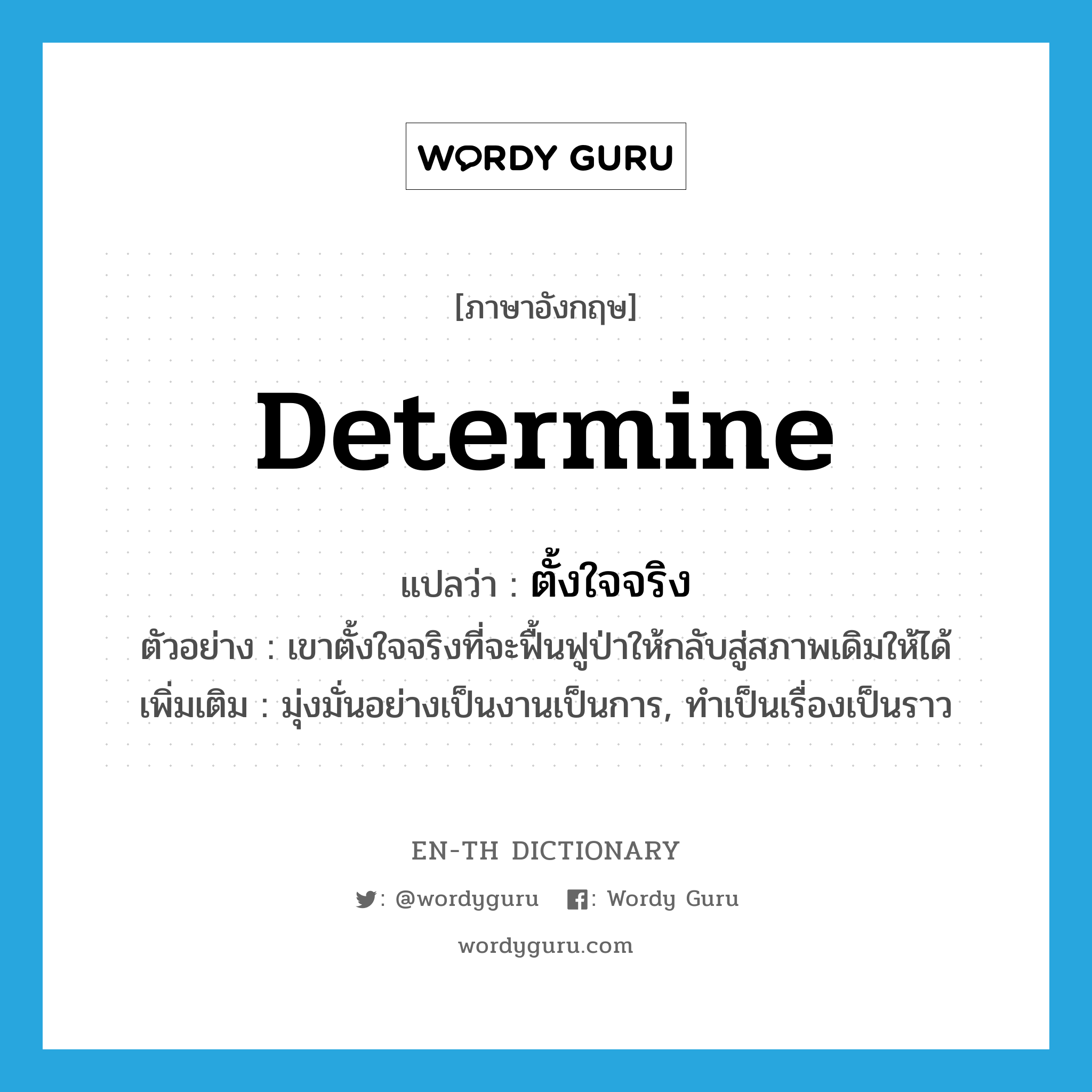 determine แปลว่า?, คำศัพท์ภาษาอังกฤษ determine แปลว่า ตั้งใจจริง ประเภท V ตัวอย่าง เขาตั้งใจจริงที่จะฟื้นฟูป่าให้กลับสู่สภาพเดิมให้ได้ เพิ่มเติม มุ่งมั่นอย่างเป็นงานเป็นการ, ทำเป็นเรื่องเป็นราว หมวด V