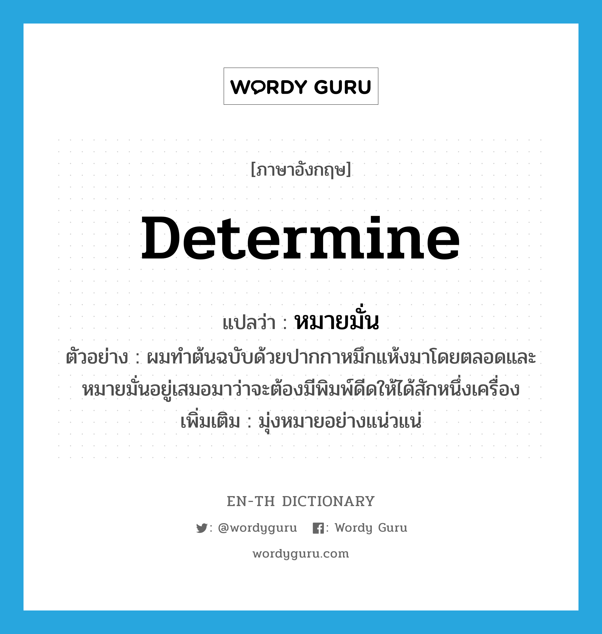 determine แปลว่า?, คำศัพท์ภาษาอังกฤษ determine แปลว่า หมายมั่น ประเภท V ตัวอย่าง ผมทำต้นฉบับด้วยปากกาหมึกแห้งมาโดยตลอดและหมายมั่นอยู่เสมอมาว่าจะต้องมีพิมพ์ดีดให้ได้สักหนึ่งเครื่อง เพิ่มเติม มุ่งหมายอย่างแน่วแน่ หมวด V