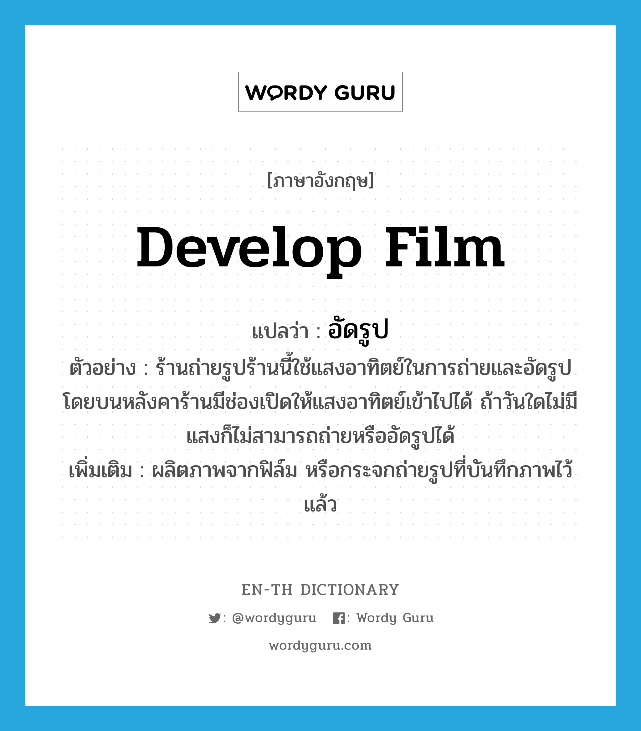 develop film แปลว่า?, คำศัพท์ภาษาอังกฤษ develop film แปลว่า อัดรูป ประเภท V ตัวอย่าง ร้านถ่ายรูปร้านนี้ใช้แสงอาทิตย์ในการถ่ายและอัดรูป โดยบนหลังคาร้านมีช่องเปิดให้แสงอาทิตย์เข้าไปได้ ถ้าวันใดไม่มีแสงก็ไม่สามารถถ่ายหรืออัดรูปได้ เพิ่มเติม ผลิตภาพจากฟิล์ม หรือกระจกถ่ายรูปที่บันทึกภาพไว้แล้ว หมวด V