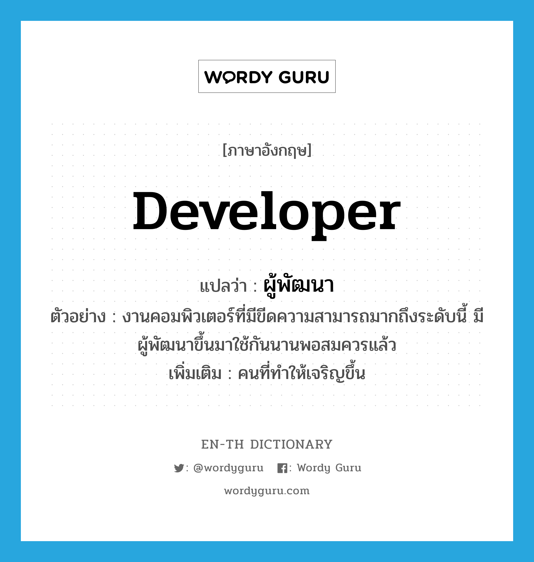 developer แปลว่า?, คำศัพท์ภาษาอังกฤษ developer แปลว่า ผู้พัฒนา ประเภท N ตัวอย่าง งานคอมพิวเตอร์ที่มีขีดความสามารถมากถึงระดับนี้ มีผู้พัฒนาขึ้นมาใช้กันนานพอสมควรแล้ว เพิ่มเติม คนที่ทำให้เจริญขึ้น หมวด N