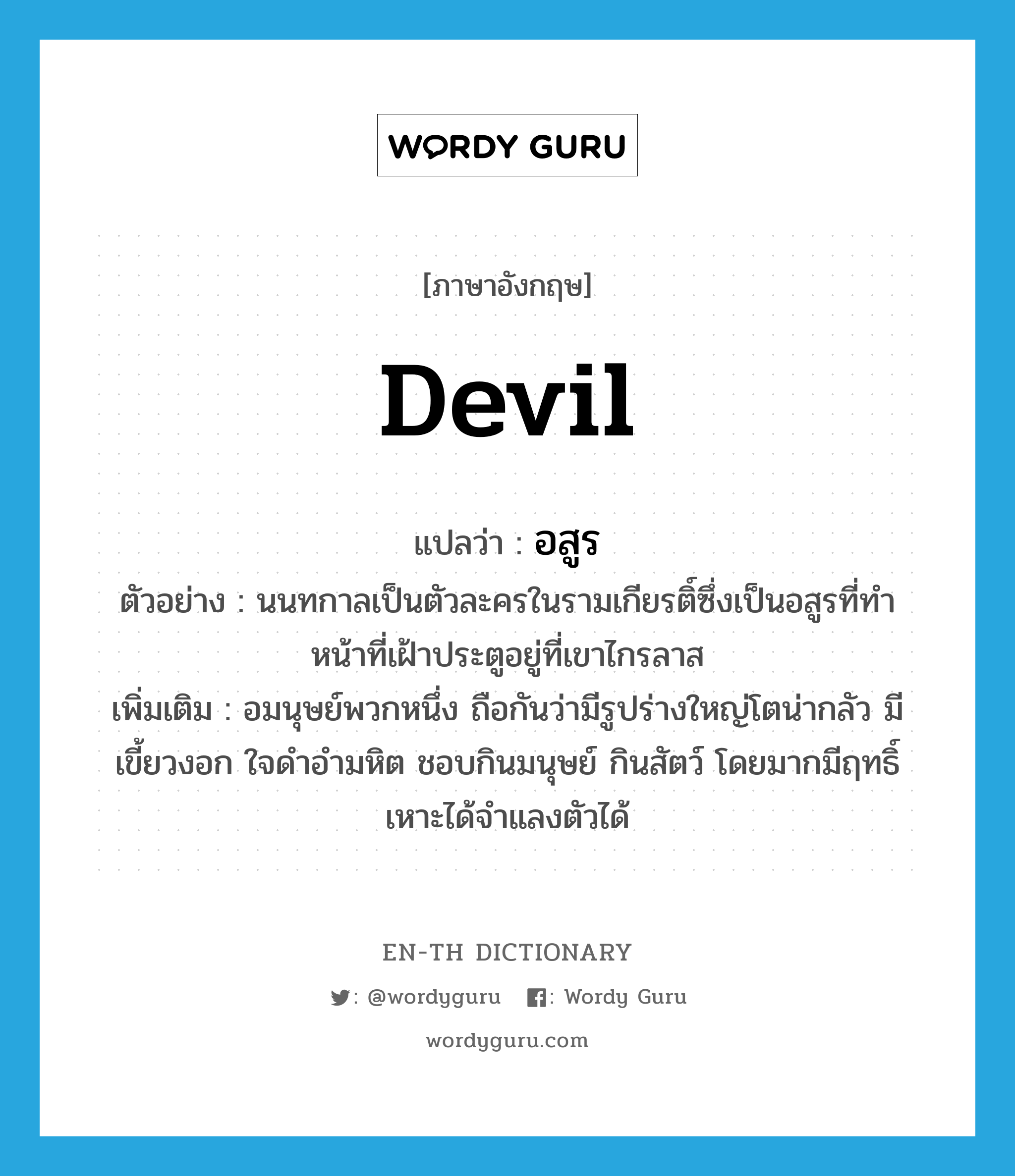 devil แปลว่า?, คำศัพท์ภาษาอังกฤษ devil แปลว่า อสูร ประเภท N ตัวอย่าง นนทกาลเป็นตัวละครในรามเกียรติ์ซึ่งเป็นอสูรที่ทำหน้าที่เฝ้าประตูอยู่ที่เขาไกรลาส เพิ่มเติม อมนุษย์พวกหนึ่ง ถือกันว่ามีรูปร่างใหญ่โตน่ากลัว มีเขี้ยวงอก ใจดำอำมหิต ชอบกินมนุษย์ กินสัตว์ โดยมากมีฤทธิ์เหาะได้จำแลงตัวได้ หมวด N