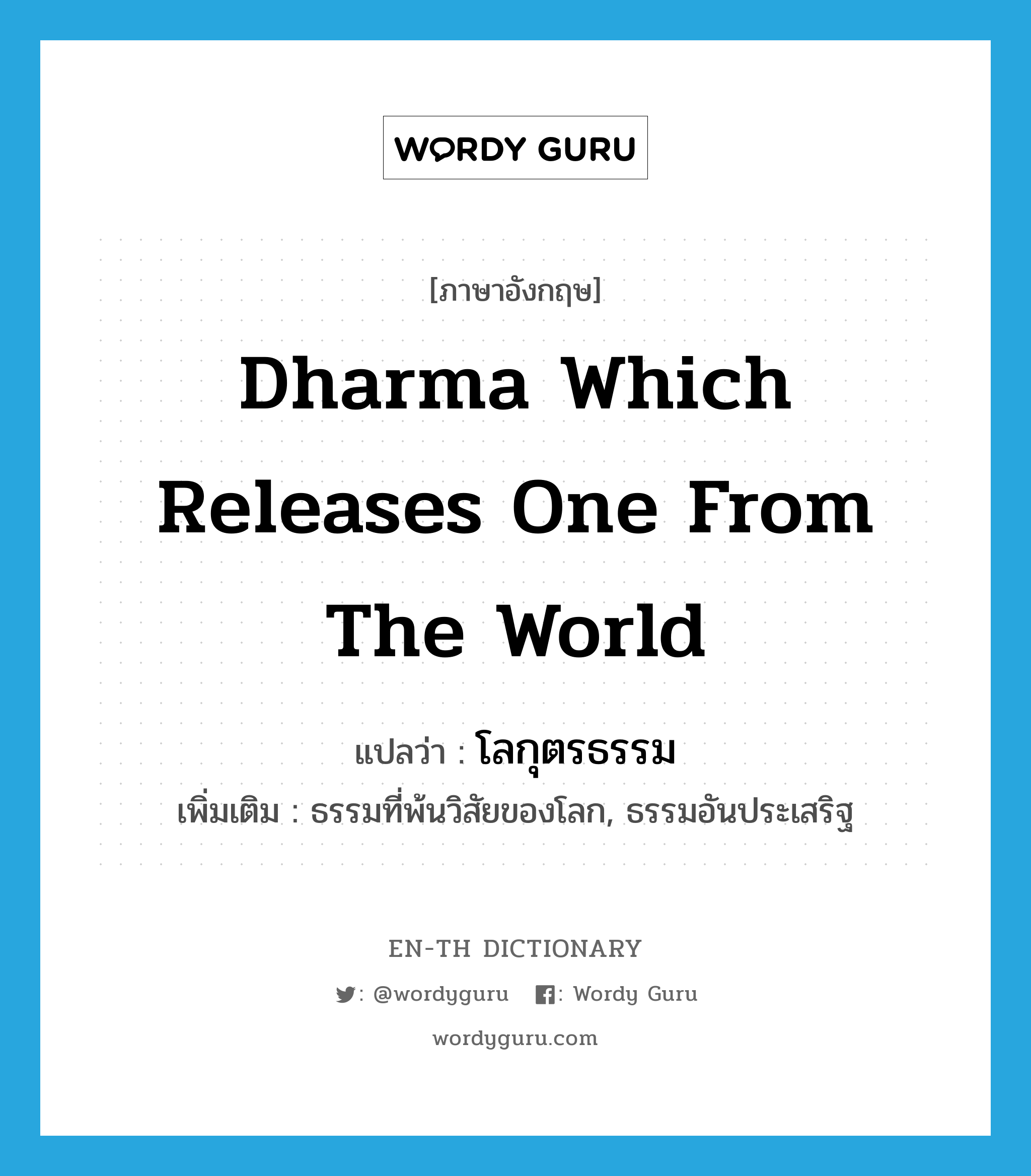 dharma which releases one from the world แปลว่า?, คำศัพท์ภาษาอังกฤษ dharma which releases one from the world แปลว่า โลกุตรธรรม ประเภท N เพิ่มเติม ธรรมที่พ้นวิสัยของโลก, ธรรมอันประเสริฐ หมวด N