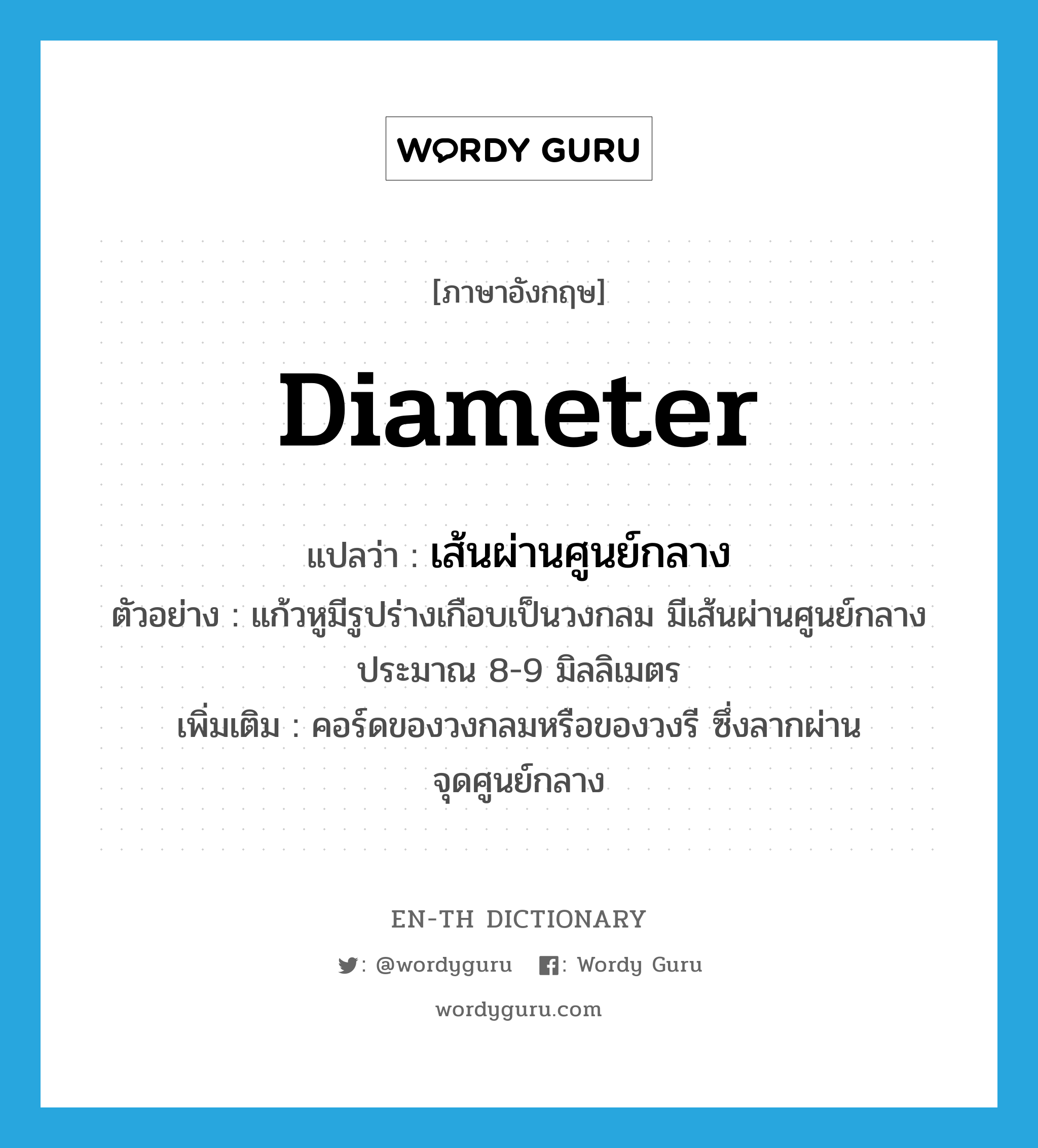 diameter แปลว่า?, คำศัพท์ภาษาอังกฤษ diameter แปลว่า เส้นผ่านศูนย์กลาง ประเภท N ตัวอย่าง แก้วหูมีรูปร่างเกือบเป็นวงกลม มีเส้นผ่านศูนย์กลางประมาณ 8-9 มิลลิเมตร เพิ่มเติม คอร์ดของวงกลมหรือของวงรี ซึ่งลากผ่านจุดศูนย์กลาง หมวด N