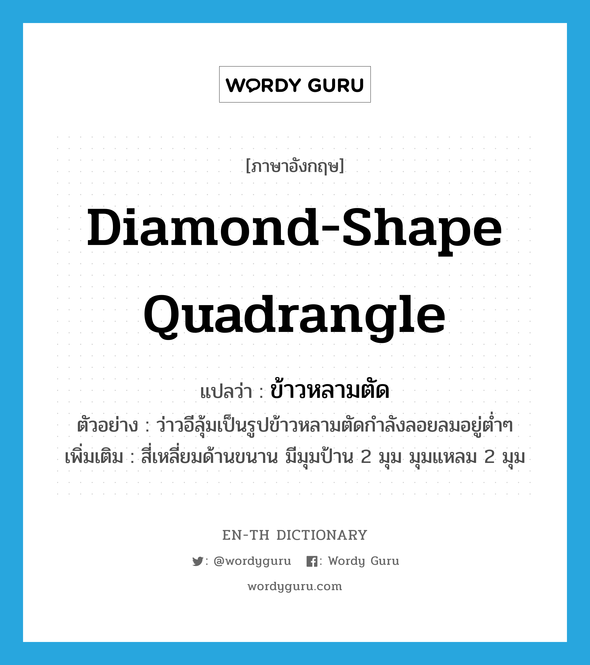 diamond-shape quadrangle แปลว่า?, คำศัพท์ภาษาอังกฤษ diamond-shape quadrangle แปลว่า ข้าวหลามตัด ประเภท N ตัวอย่าง ว่าวอีลุ้มเป็นรูปข้าวหลามตัดกำลังลอยลมอยู่ต่ำๆ เพิ่มเติม สี่เหลี่ยมด้านขนาน มีมุมป้าน 2 มุม มุมแหลม 2 มุม หมวด N