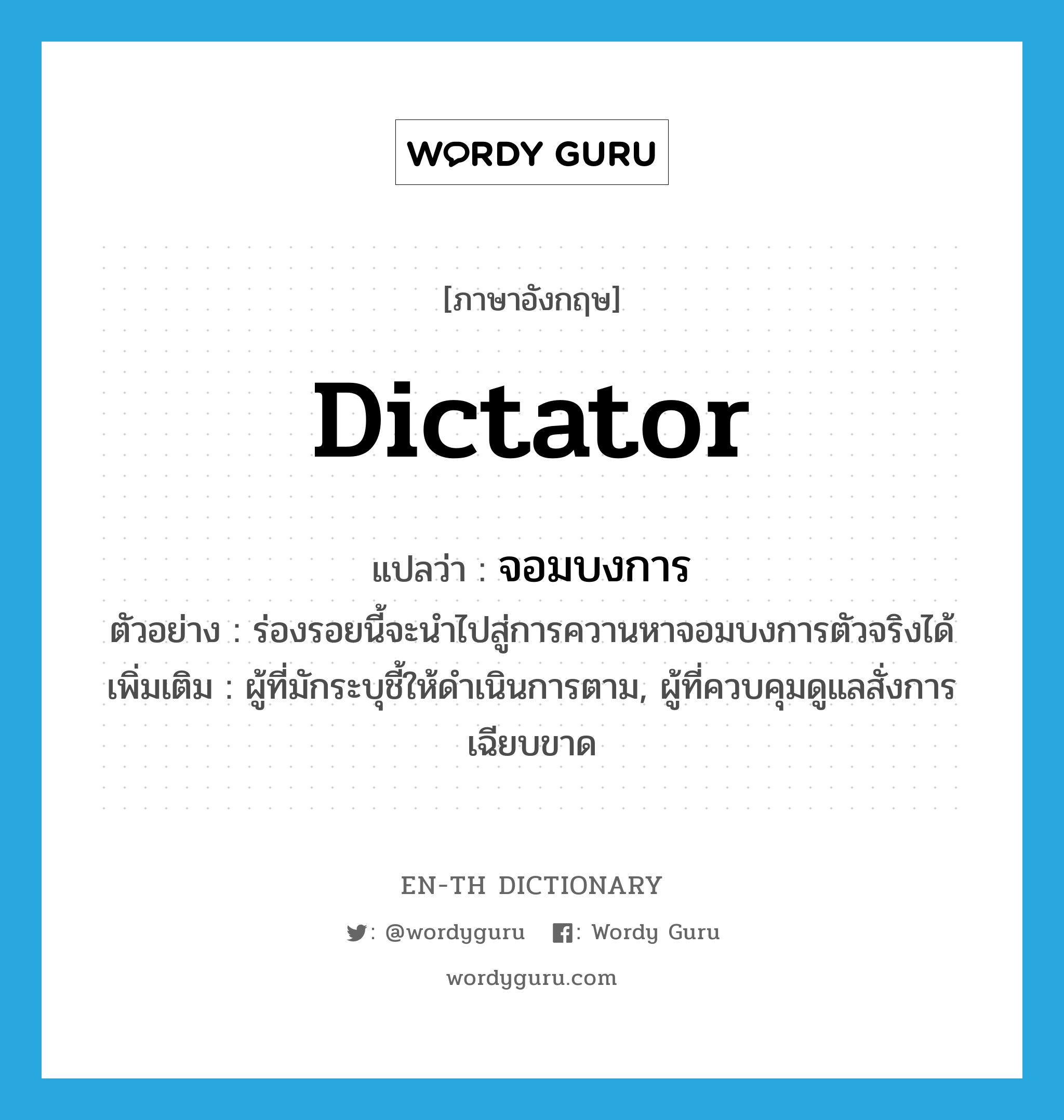 dictator แปลว่า?, คำศัพท์ภาษาอังกฤษ dictator แปลว่า จอมบงการ ประเภท N ตัวอย่าง ร่องรอยนี้จะนำไปสู่การควานหาจอมบงการตัวจริงได้ เพิ่มเติม ผู้ที่มักระบุชี้ให้ดำเนินการตาม, ผู้ที่ควบคุมดูแลสั่งการเฉียบขาด หมวด N