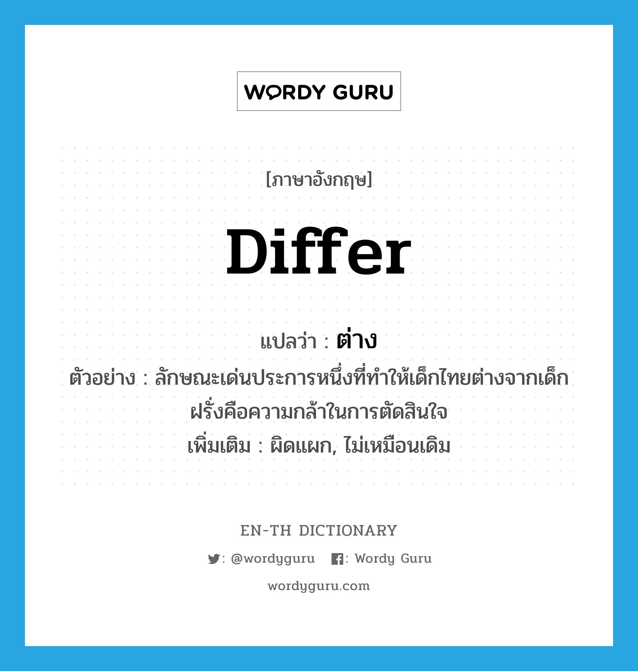 differ แปลว่า?, คำศัพท์ภาษาอังกฤษ differ แปลว่า ต่าง ประเภท V ตัวอย่าง ลักษณะเด่นประการหนึ่งที่ทำให้เด็กไทยต่างจากเด็กฝรั่งคือความกล้าในการตัดสินใจ เพิ่มเติม ผิดแผก, ไม่เหมือนเดิม หมวด V