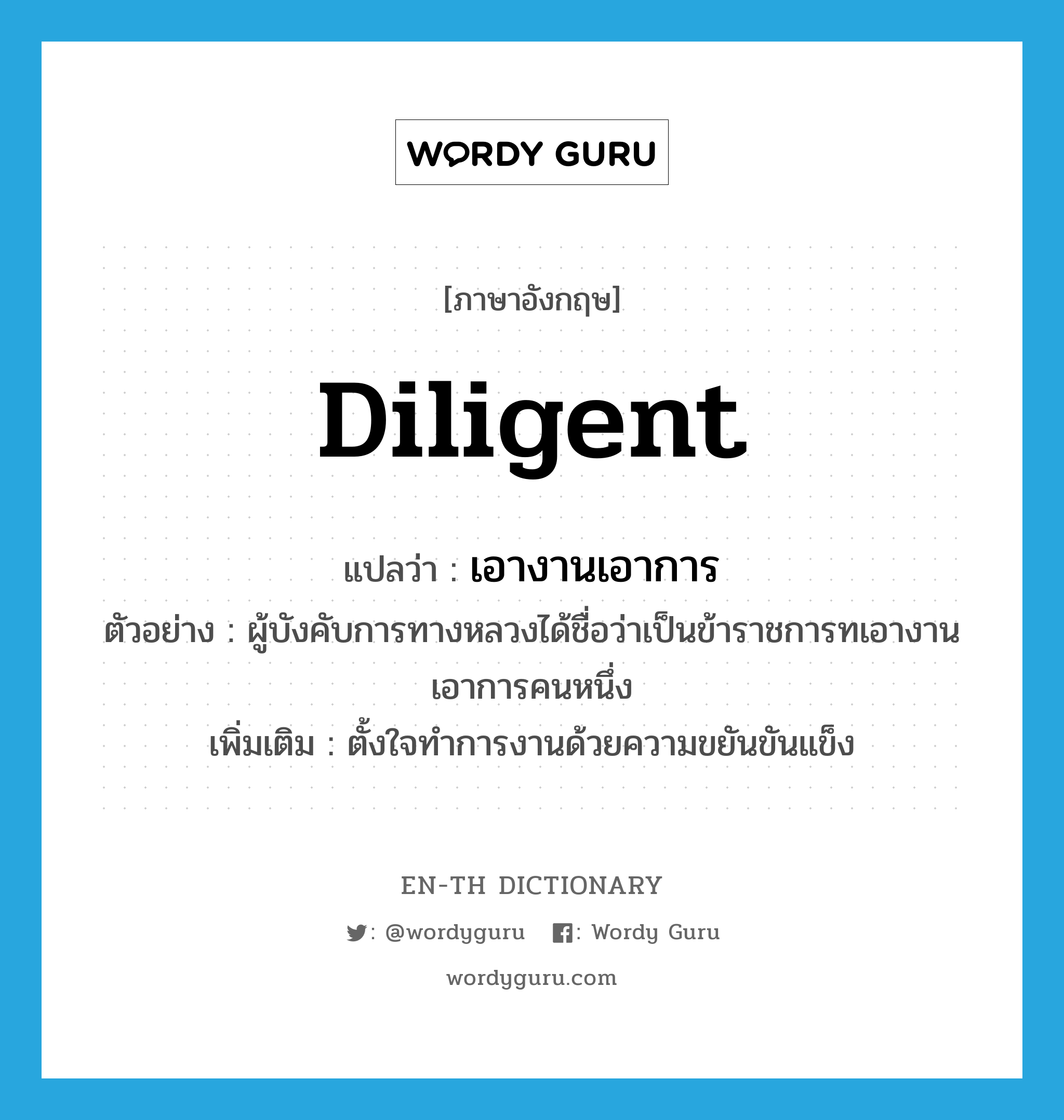 diligent แปลว่า?, คำศัพท์ภาษาอังกฤษ diligent แปลว่า เอางานเอาการ ประเภท ADJ ตัวอย่าง ผู้บังคับการทางหลวงได้ชื่อว่าเป็นข้าราชการทเอางานเอาการคนหนึ่ง เพิ่มเติม ตั้งใจทำการงานด้วยความขยันขันแข็ง หมวด ADJ