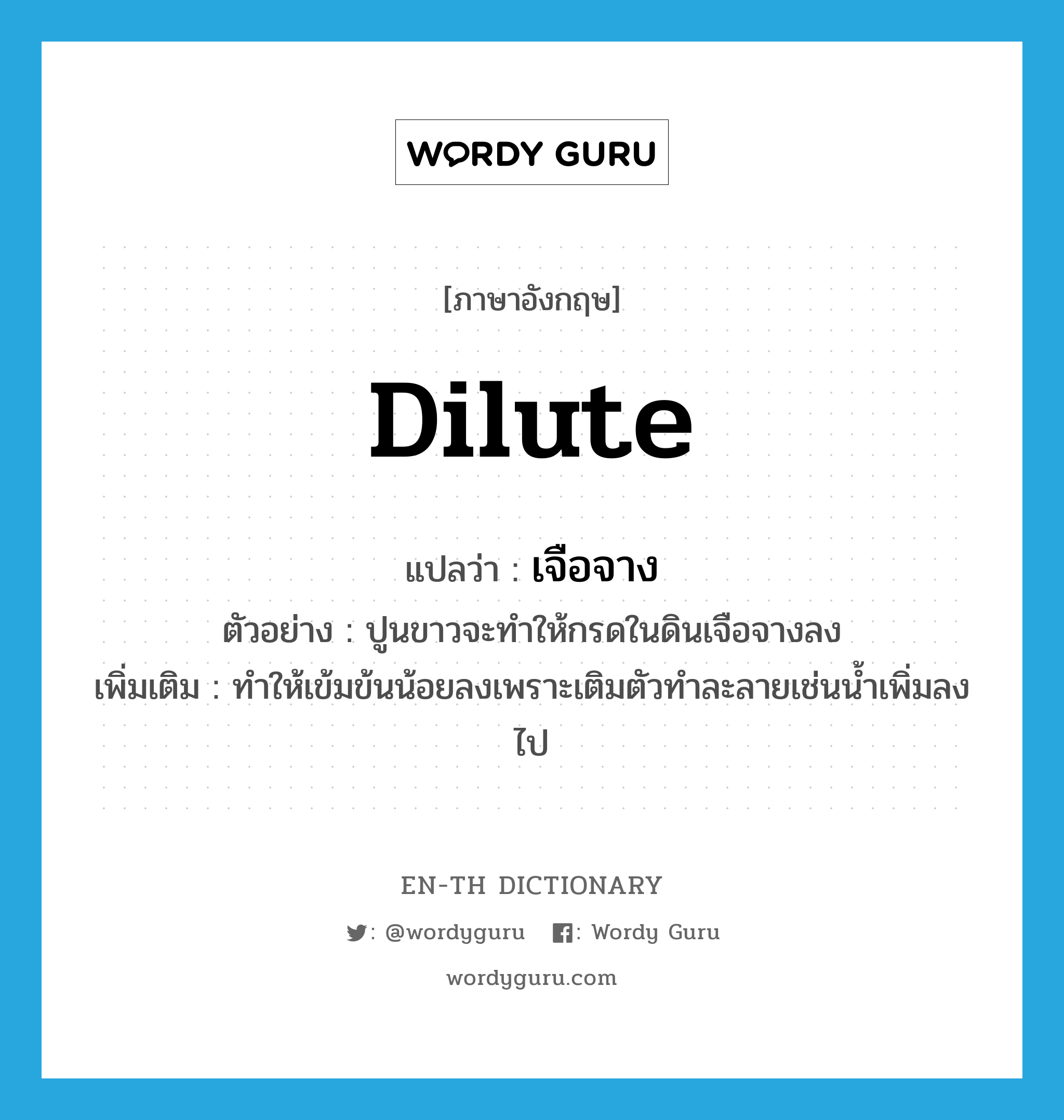 dilute แปลว่า?, คำศัพท์ภาษาอังกฤษ dilute แปลว่า เจือจาง ประเภท V ตัวอย่าง ปูนขาวจะทำให้กรดในดินเจือจางลง เพิ่มเติม ทำให้เข้มข้นน้อยลงเพราะเติมตัวทำละลายเช่นน้ำเพิ่มลงไป หมวด V