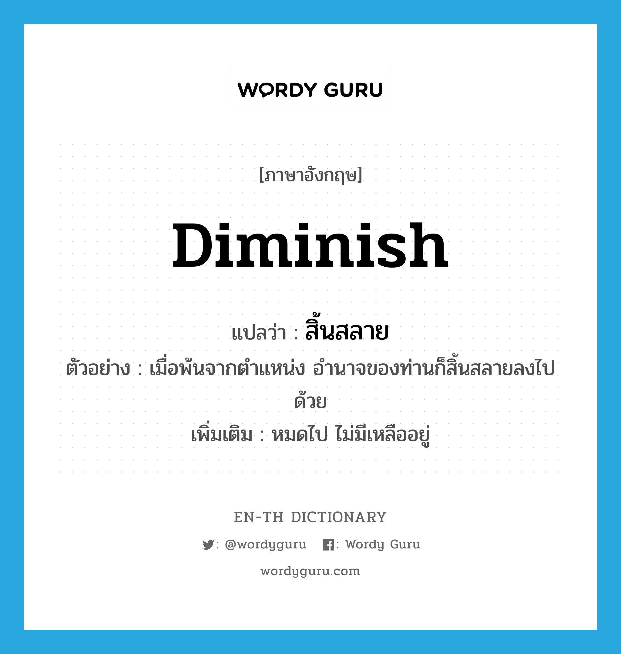 diminish แปลว่า?, คำศัพท์ภาษาอังกฤษ diminish แปลว่า สิ้นสลาย ประเภท V ตัวอย่าง เมื่อพ้นจากตำแหน่ง อำนาจของท่านก็สิ้นสลายลงไปด้วย เพิ่มเติม หมดไป ไม่มีเหลืออยู่ หมวด V