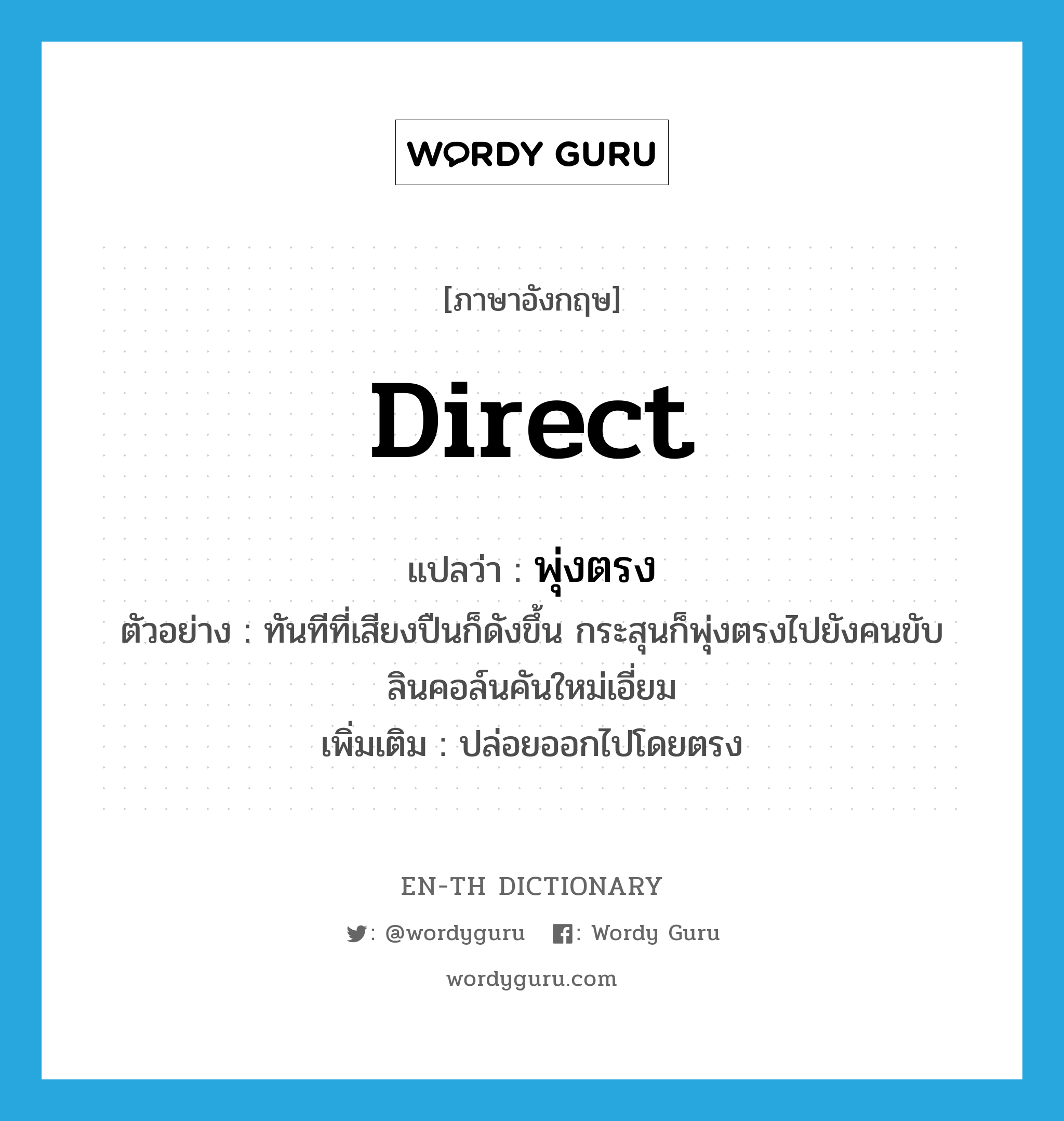 direct แปลว่า?, คำศัพท์ภาษาอังกฤษ direct แปลว่า พุ่งตรง ประเภท V ตัวอย่าง ทันทีที่เสียงปืนก็ดังขึ้น กระสุนก็พุ่งตรงไปยังคนขับลินคอล์นคันใหม่เอี่ยม เพิ่มเติม ปล่อยออกไปโดยตรง หมวด V