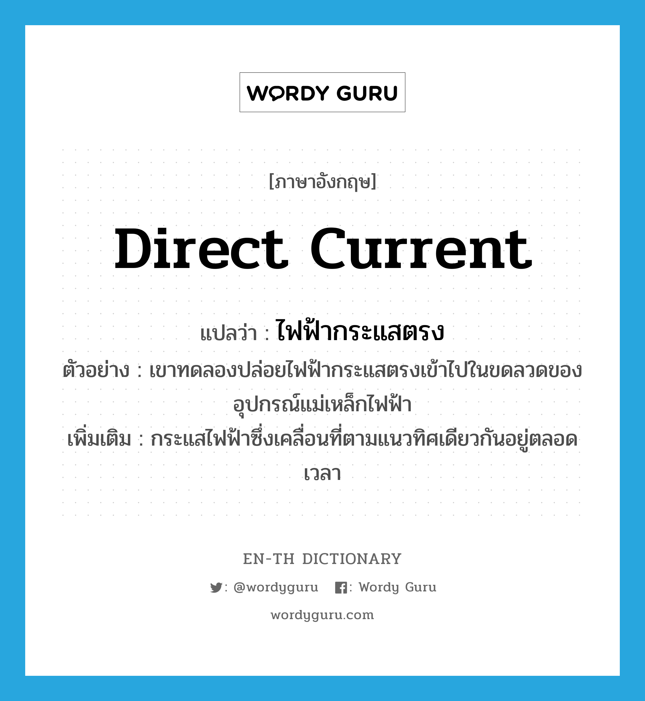 direct current แปลว่า?, คำศัพท์ภาษาอังกฤษ direct current แปลว่า ไฟฟ้ากระแสตรง ประเภท N ตัวอย่าง เขาทดลองปล่อยไฟฟ้ากระแสตรงเข้าไปในขดลวดของอุปกรณ์แม่เหล็กไฟฟ้า เพิ่มเติม กระแสไฟฟ้าซึ่งเคลื่อนที่ตามแนวทิศเดียวกันอยู่ตลอดเวลา หมวด N