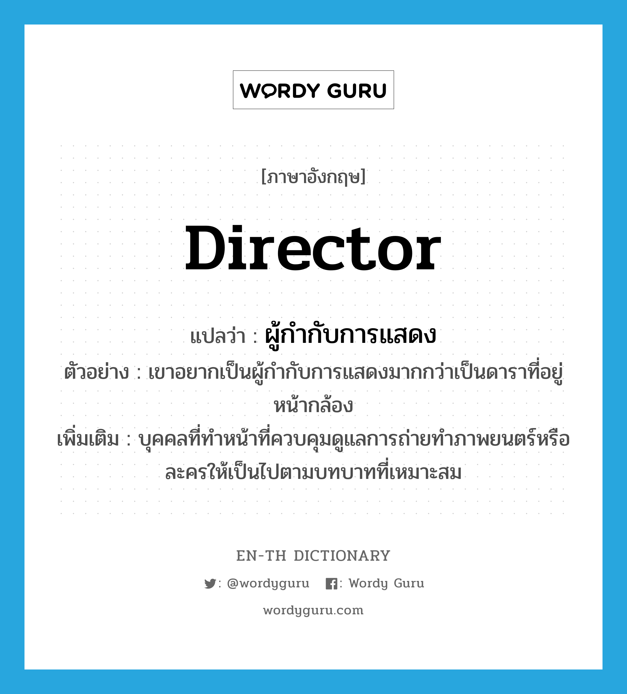 director แปลว่า?, คำศัพท์ภาษาอังกฤษ director แปลว่า ผู้กำกับการแสดง ประเภท N ตัวอย่าง เขาอยากเป็นผู้กำกับการแสดงมากกว่าเป็นดาราที่อยู่หน้ากล้อง เพิ่มเติม บุคคลที่ทำหน้าที่ควบคุมดูแลการถ่ายทำภาพยนตร์หรือละครให้เป็นไปตามบทบาทที่เหมาะสม หมวด N