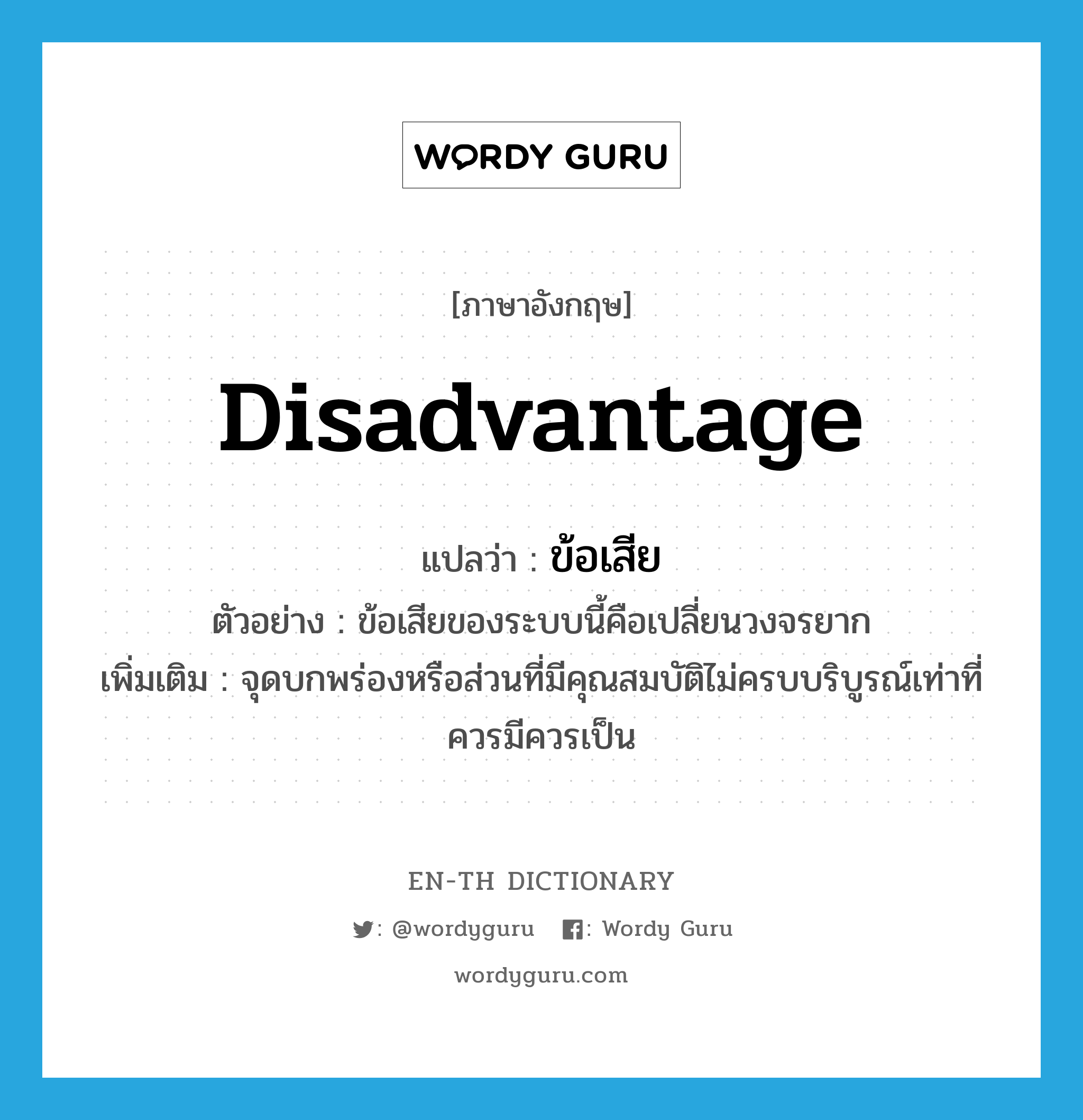 ข้อเสีย ภาษาอังกฤษ?, คำศัพท์ภาษาอังกฤษ ข้อเสีย แปลว่า disadvantage ประเภท N ตัวอย่าง ข้อเสียของระบบนี้คือเปลี่ยนวงจรยาก เพิ่มเติม จุดบกพร่องหรือส่วนที่มีคุณสมบัติไม่ครบบริบูรณ์เท่าที่ควรมีควรเป็น หมวด N