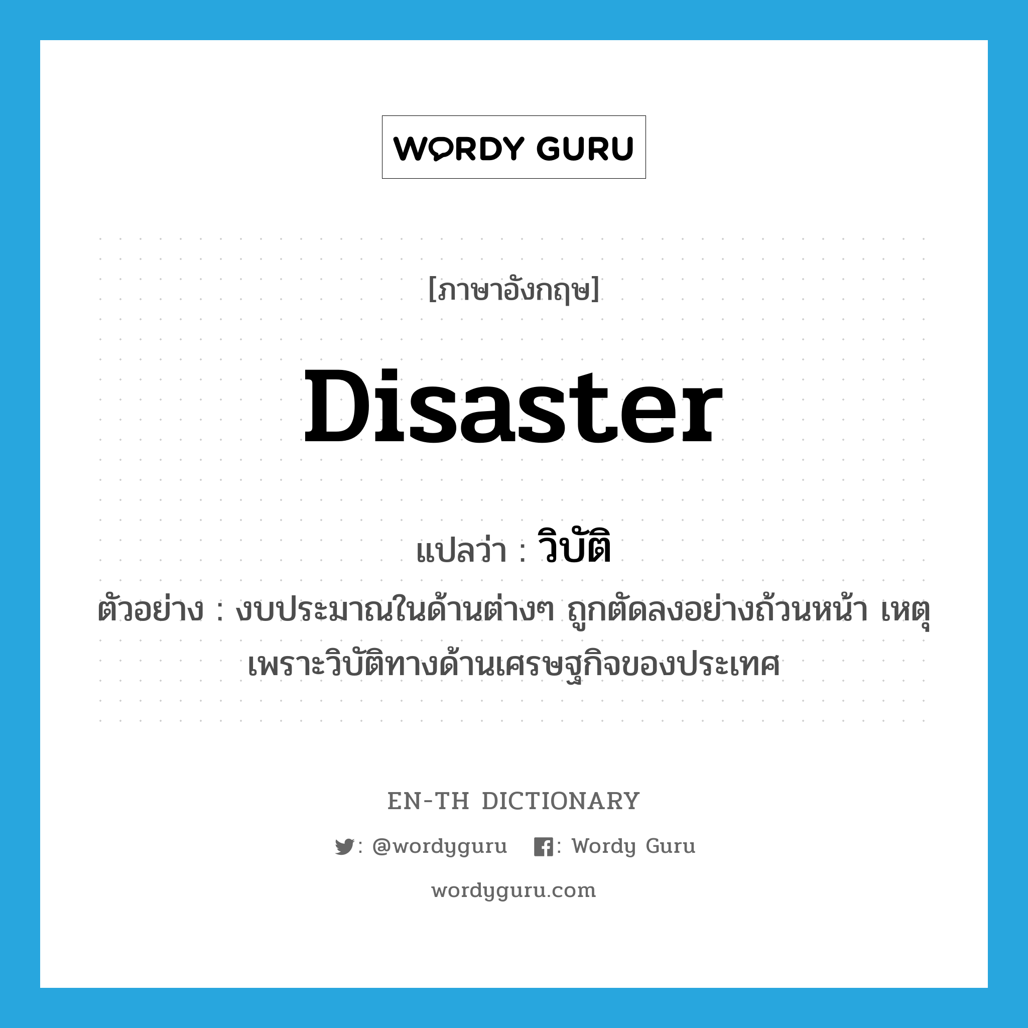 disaster แปลว่า?, คำศัพท์ภาษาอังกฤษ disaster แปลว่า วิบัติ ประเภท N ตัวอย่าง งบประมาณในด้านต่างๆ ถูกตัดลงอย่างถ้วนหน้า เหตุเพราะวิบัติทางด้านเศรษฐกิจของประเทศ หมวด N