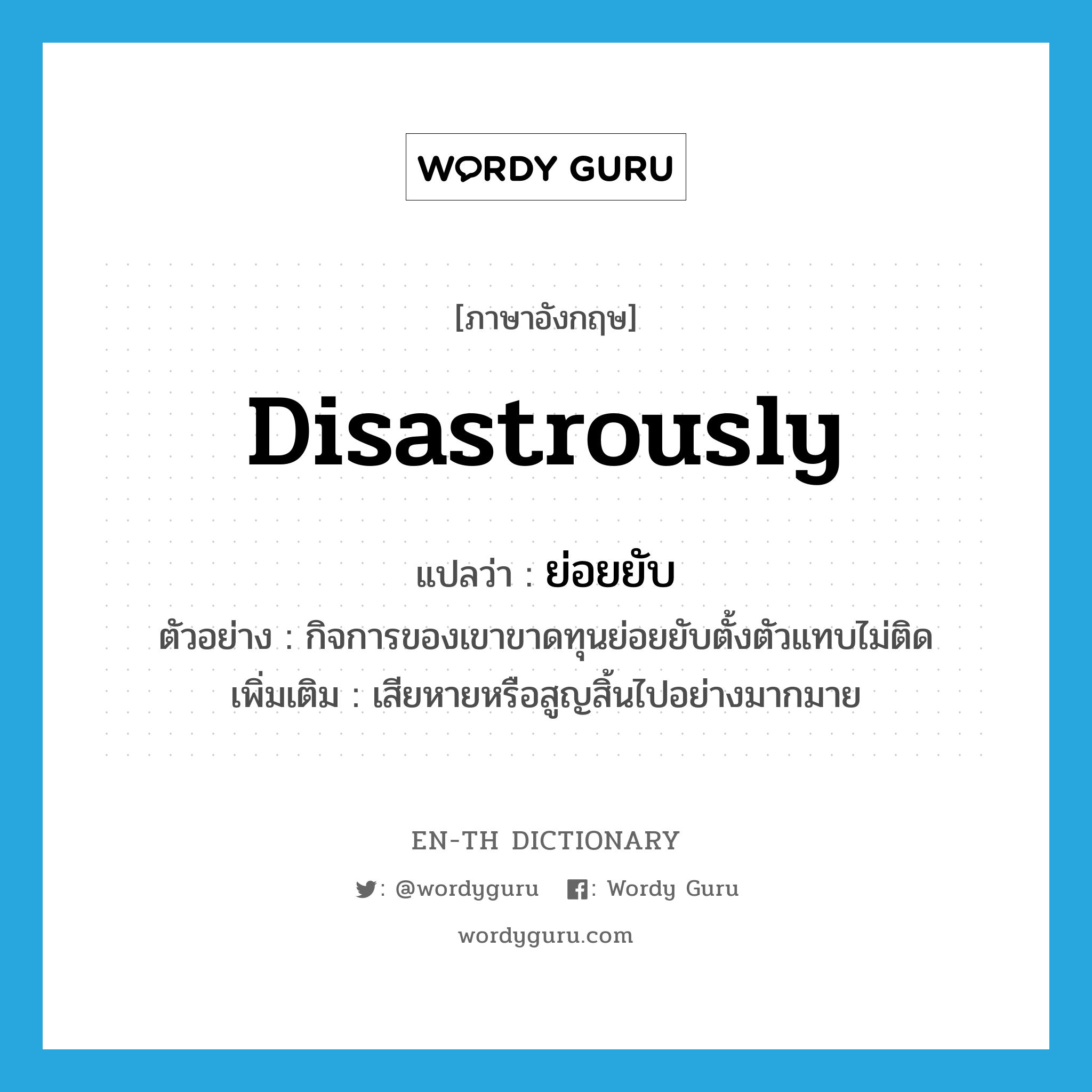 ย่อยยับ ภาษาอังกฤษ?, คำศัพท์ภาษาอังกฤษ ย่อยยับ แปลว่า disastrously ประเภท ADV ตัวอย่าง กิจการของเขาขาดทุนย่อยยับตั้งตัวแทบไม่ติด เพิ่มเติม เสียหายหรือสูญสิ้นไปอย่างมากมาย หมวด ADV