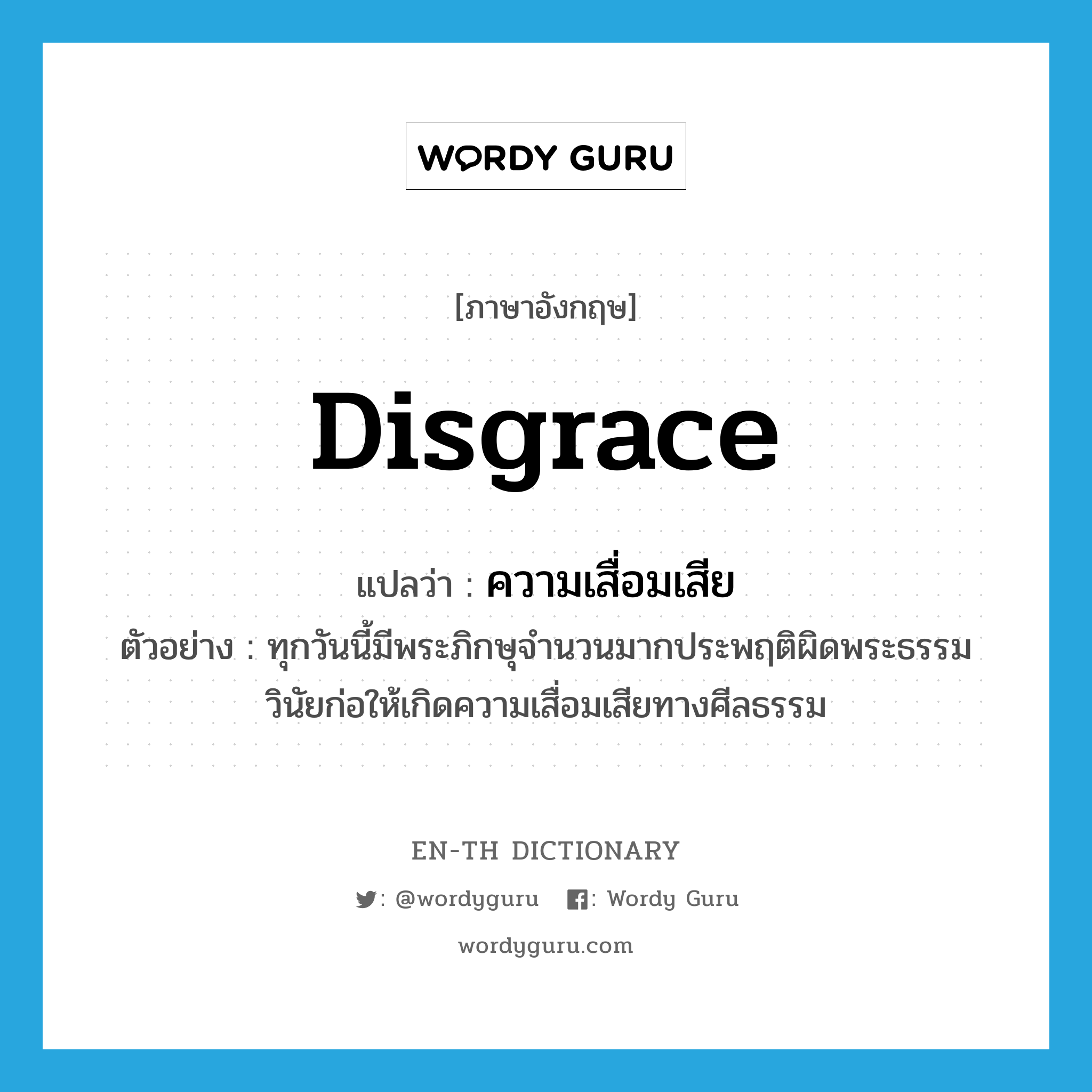 disgrace แปลว่า?, คำศัพท์ภาษาอังกฤษ disgrace แปลว่า ความเสื่อมเสีย ประเภท N ตัวอย่าง ทุกวันนี้มีพระภิกษุจำนวนมากประพฤติผิดพระธรรมวินัยก่อให้เกิดความเสื่อมเสียทางศีลธรรม หมวด N