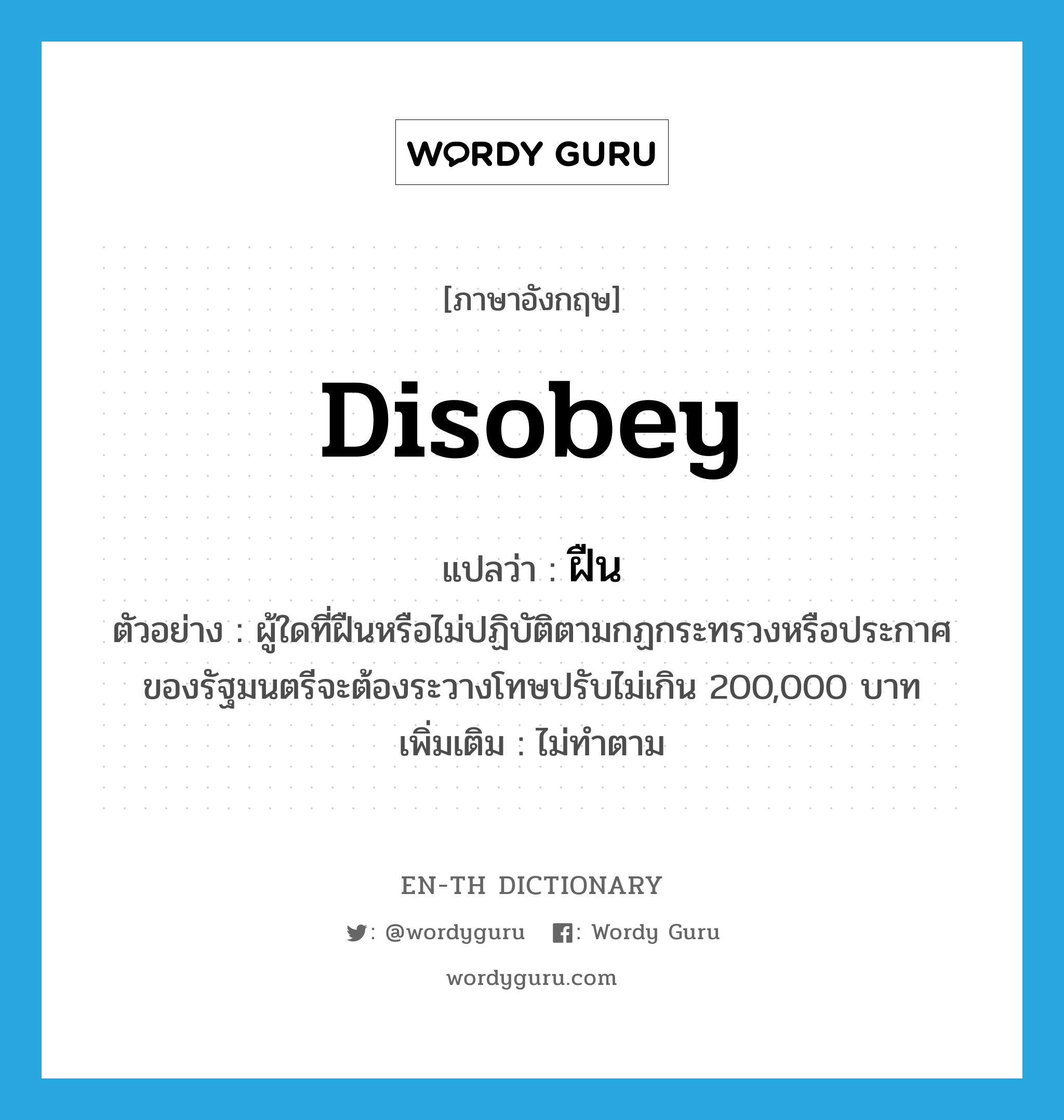 disobey แปลว่า?, คำศัพท์ภาษาอังกฤษ disobey แปลว่า ฝืน ประเภท V ตัวอย่าง ผู้ใดที่ฝืนหรือไม่ปฏิบัติตามกฏกระทรวงหรือประกาศของรัฐมนตรีจะต้องระวางโทษปรับไม่เกิน 200,000 บาท เพิ่มเติม ไม่ทำตาม หมวด V